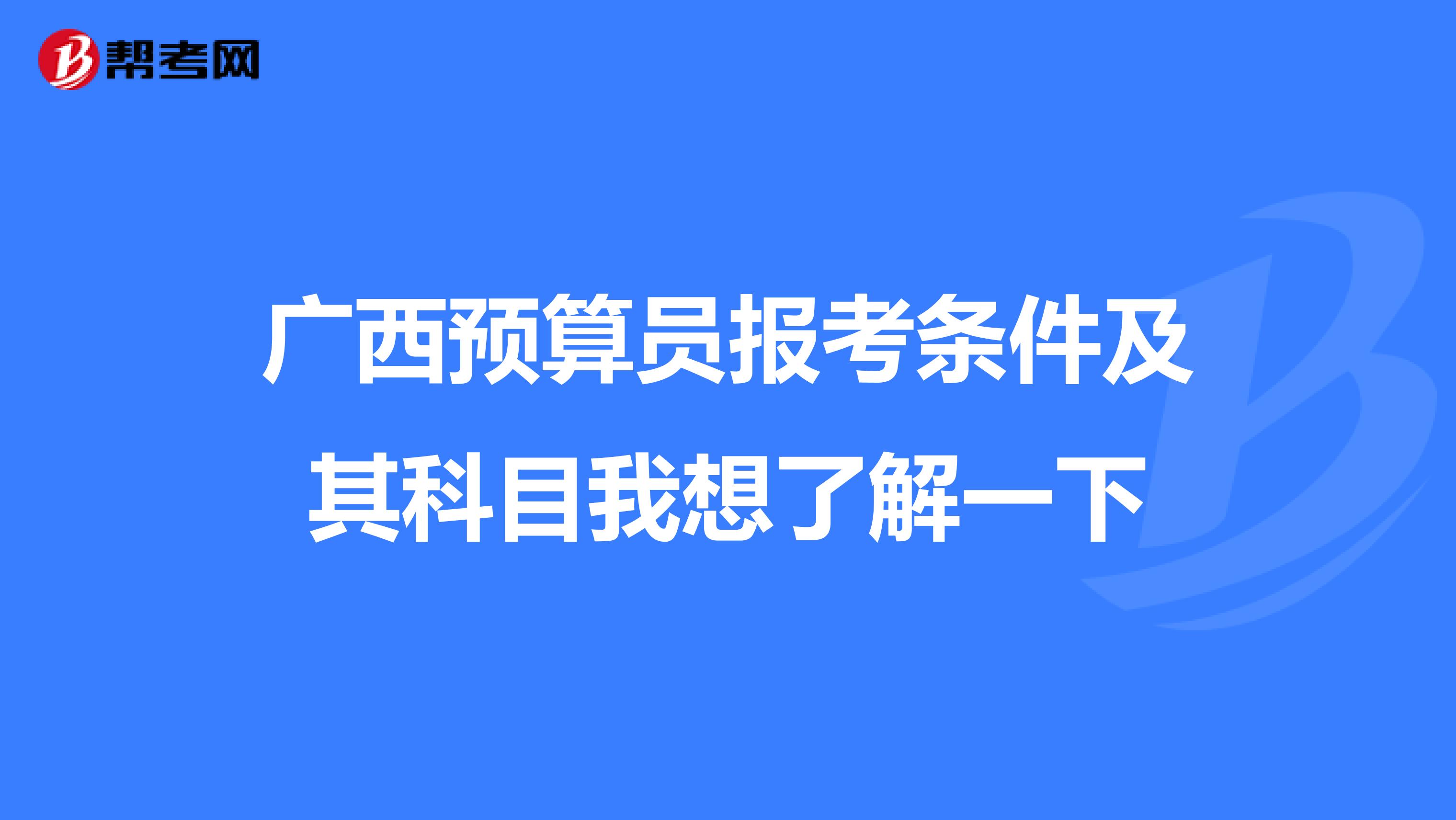 广西预算员报考条件及其科目我想了解一下