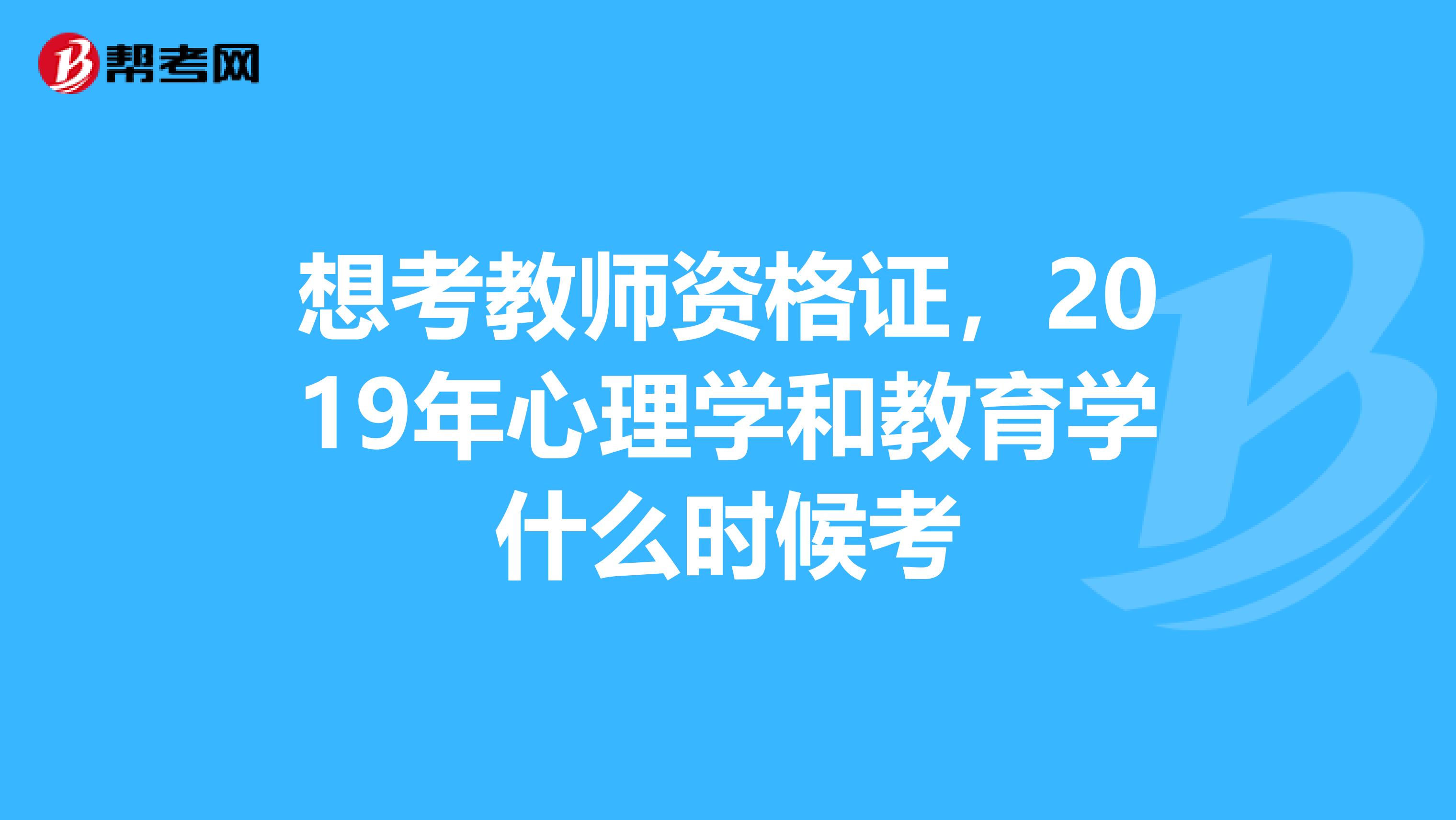 想考教师资格证,2019年心理学和教育学什么时候考