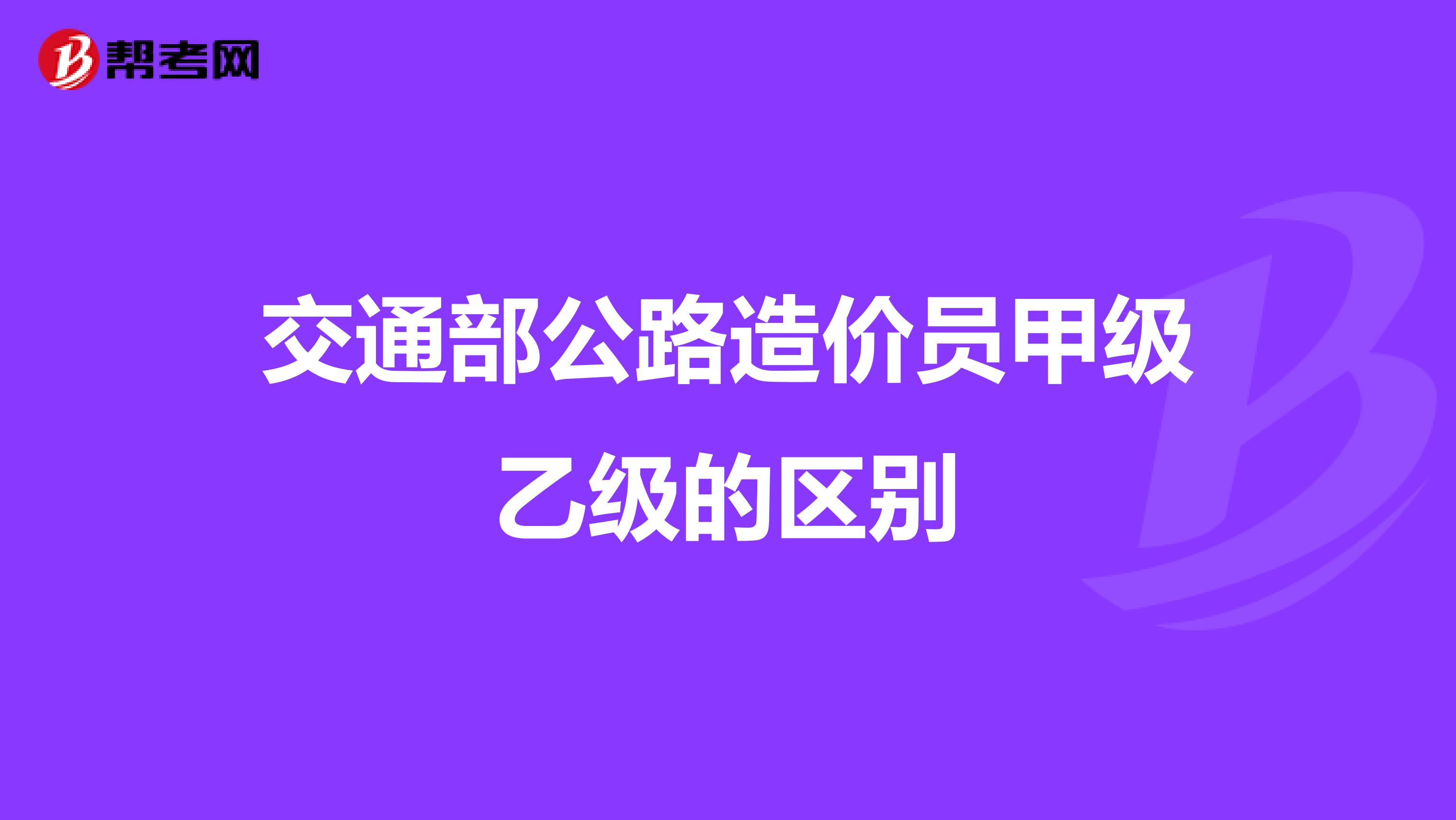交通部公路造价员甲级乙级的区别