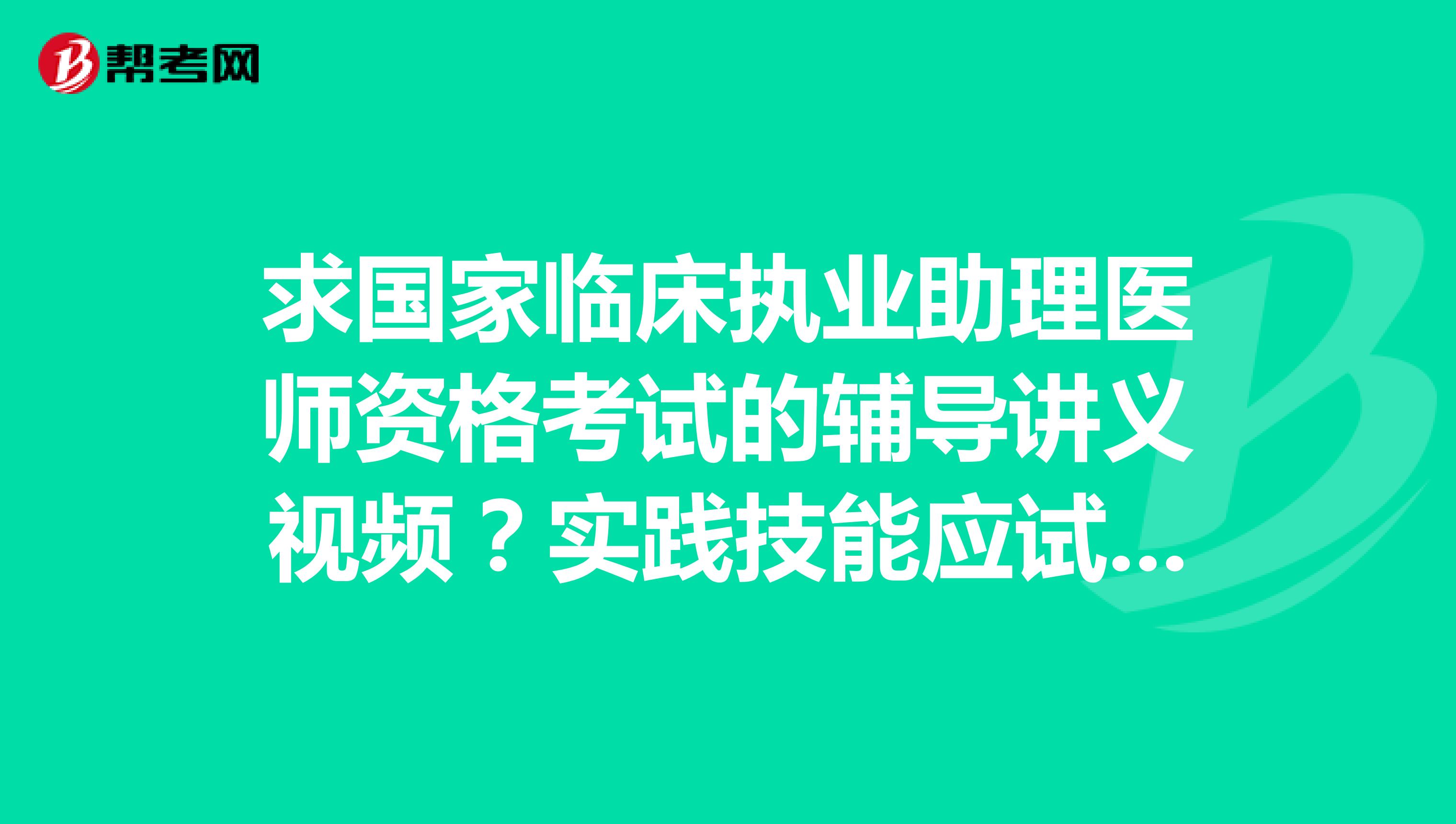 求国家临床执业助理医师资格考试的辅导讲义视频?实践技能应试指南视频,历年考点精析视频,谢谢