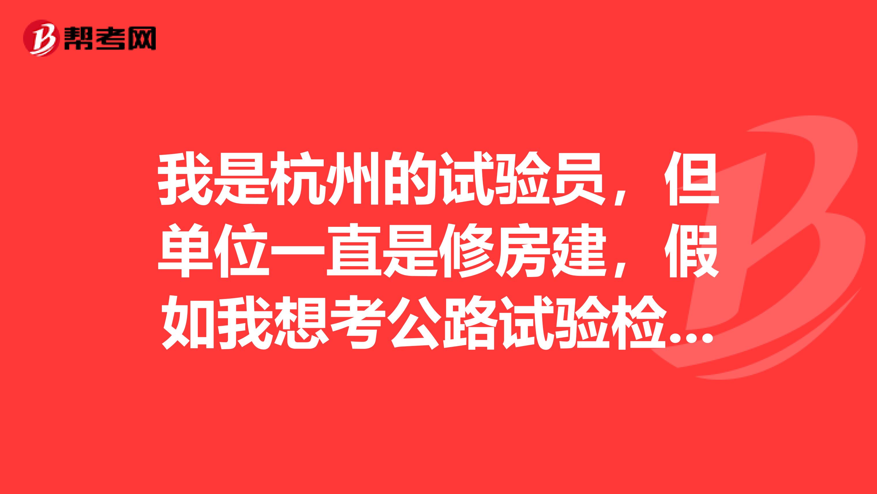 我是杭州的试验员,但单位一直是修房建,假如我想考公路试验检测员,该怎么考呢?