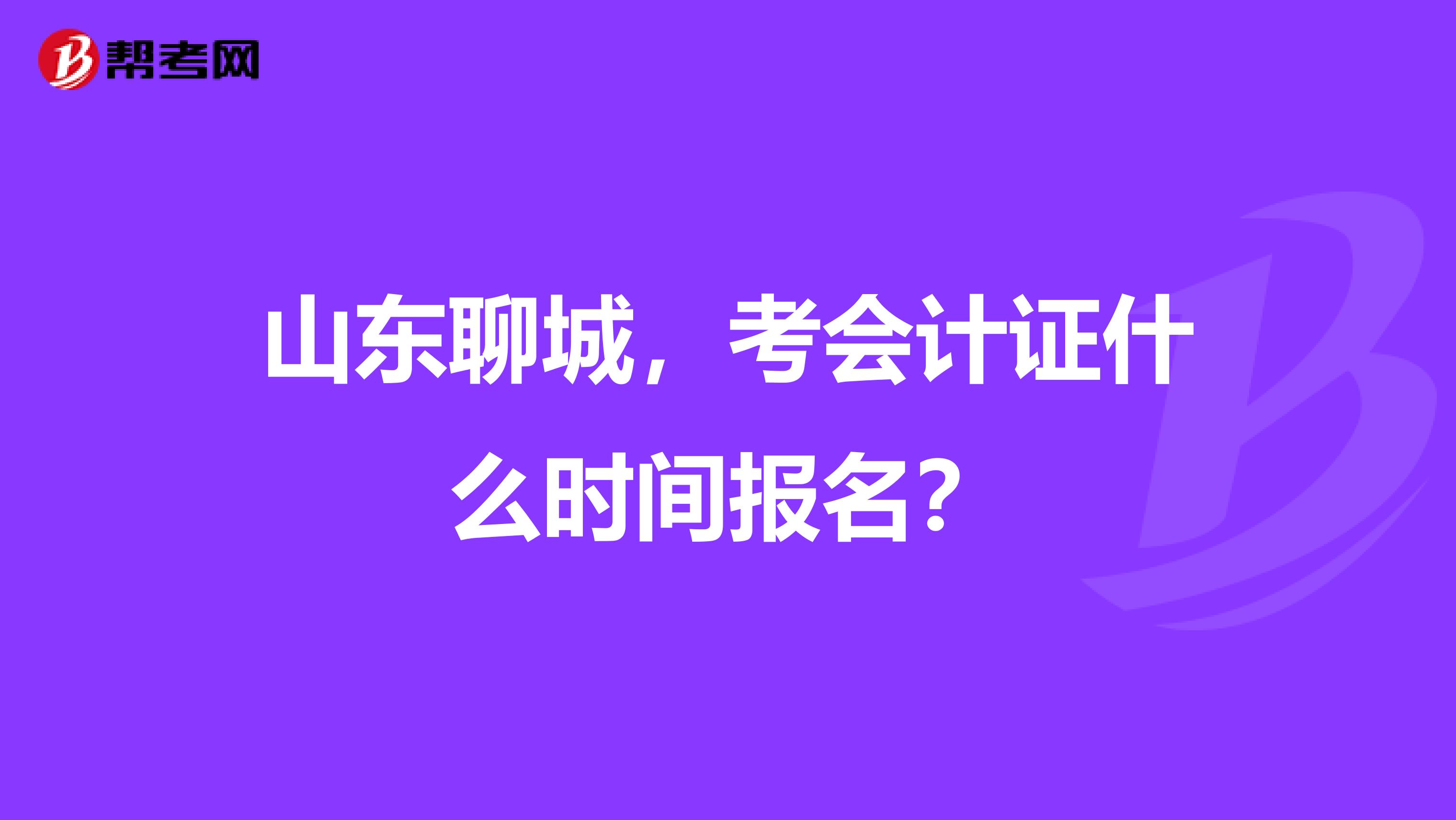 山東聊城，考會計證什么時間報名？