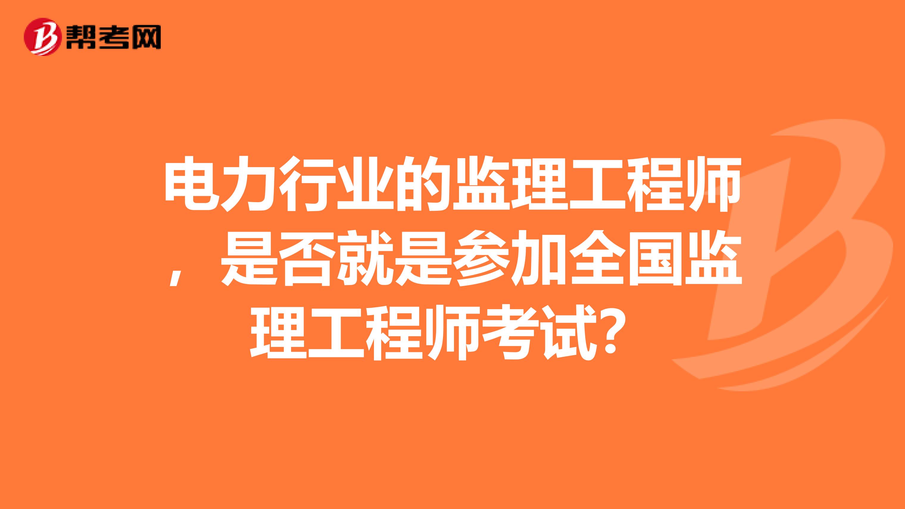 电力行业的监理工程师，是否就是参加全国监理工程师考试？