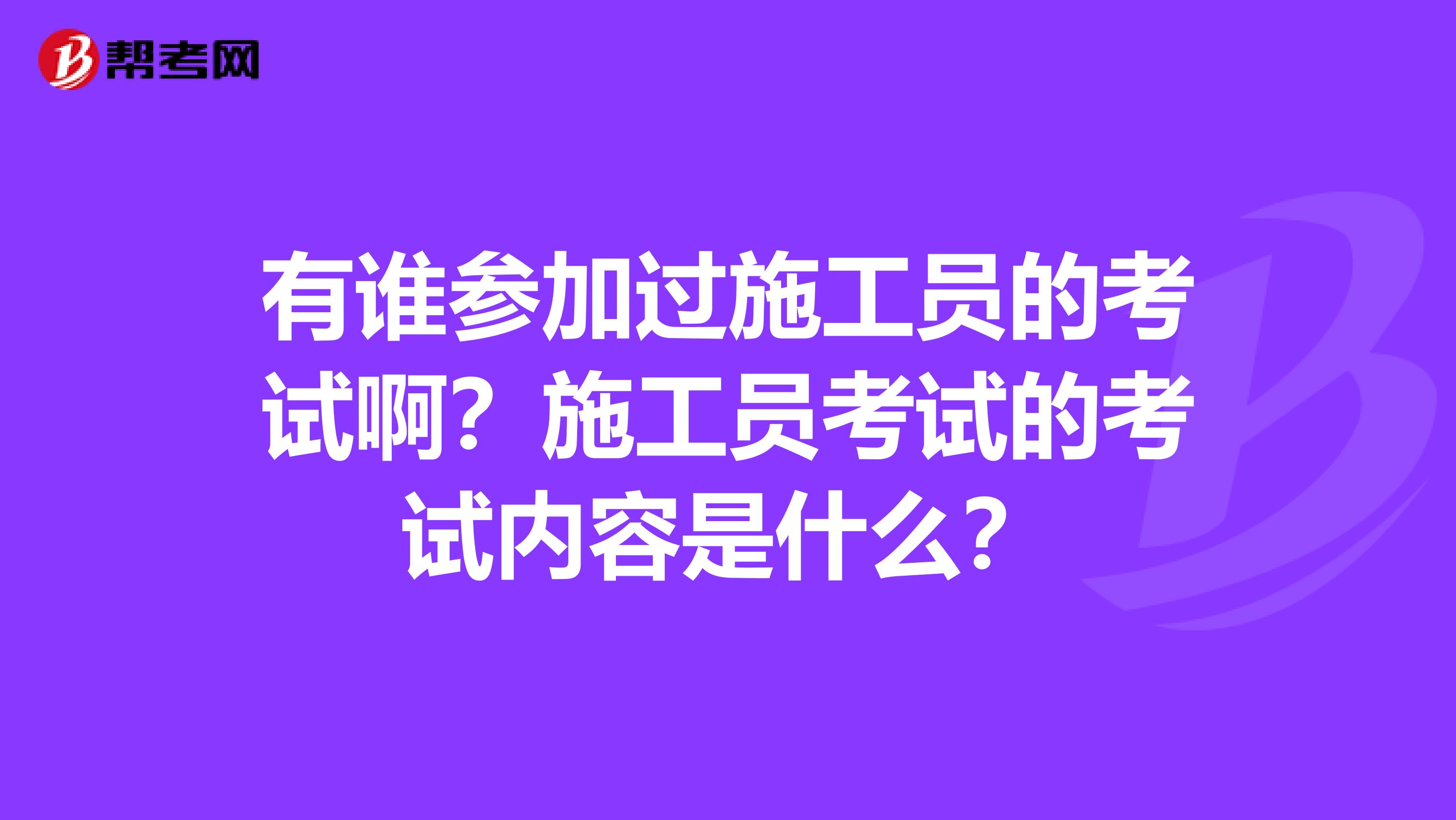有谁参加过施工员的考试啊？施工员考试的考试内容是什么？