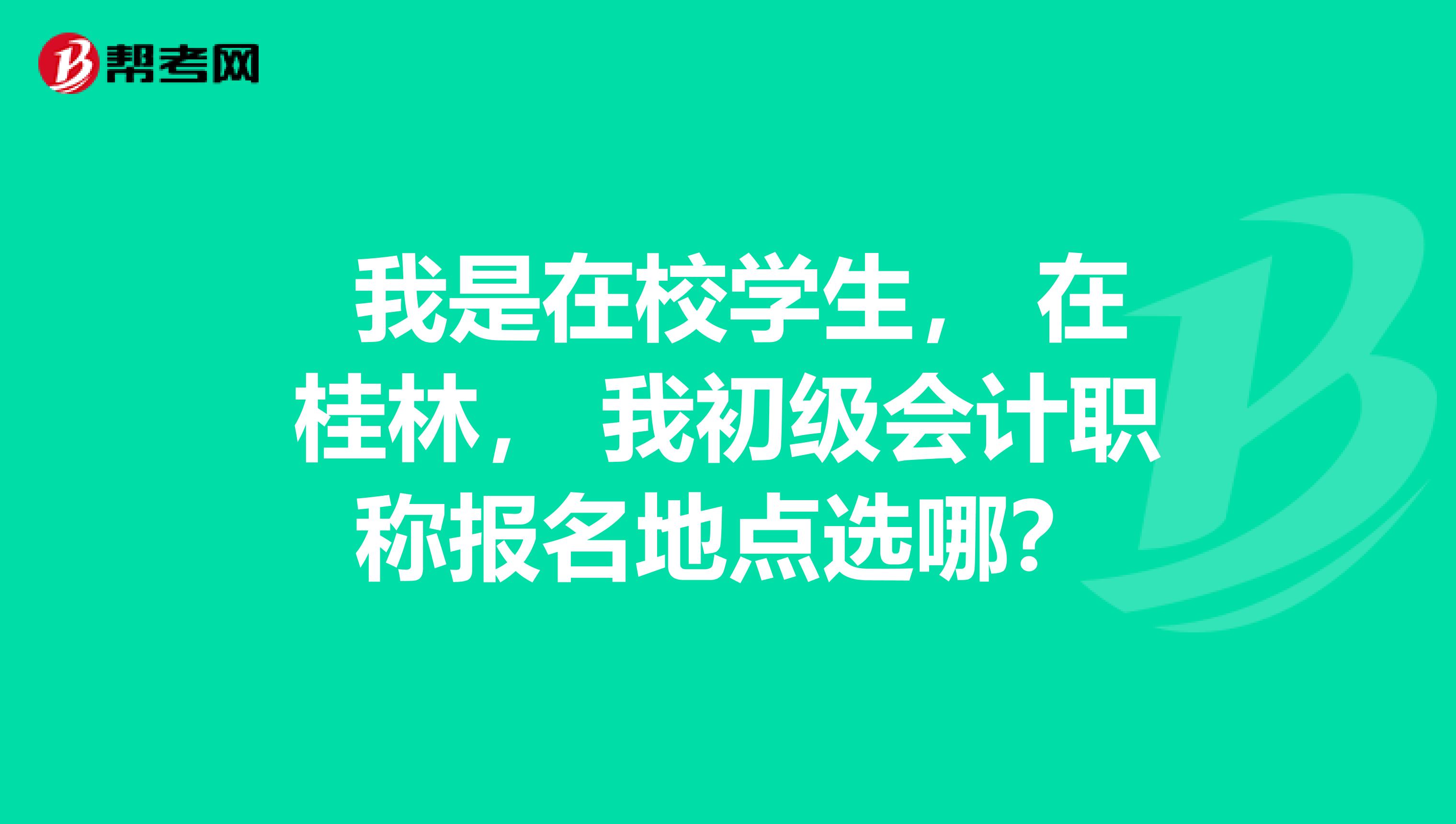 我是在校学生, 在桂林, 我初级会计职称报名地点选哪?