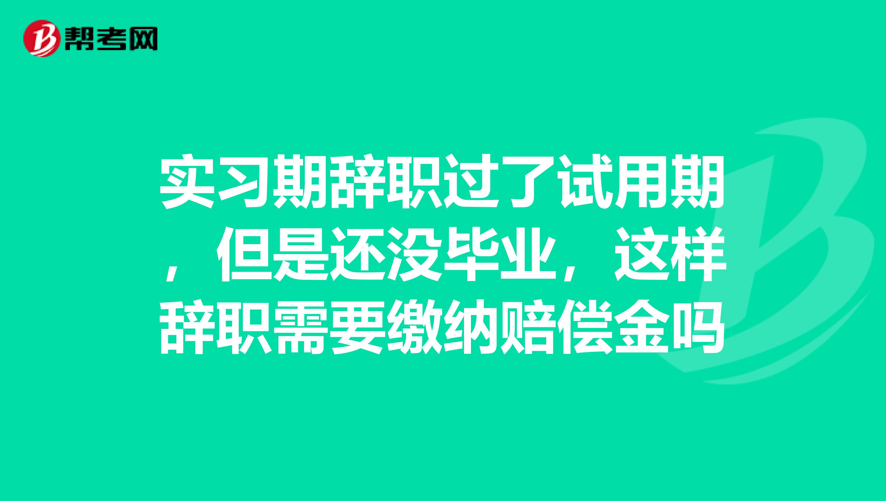 实习期辞职过了试用期,但是还没毕业,这样辞职需要缴纳赔偿金吗