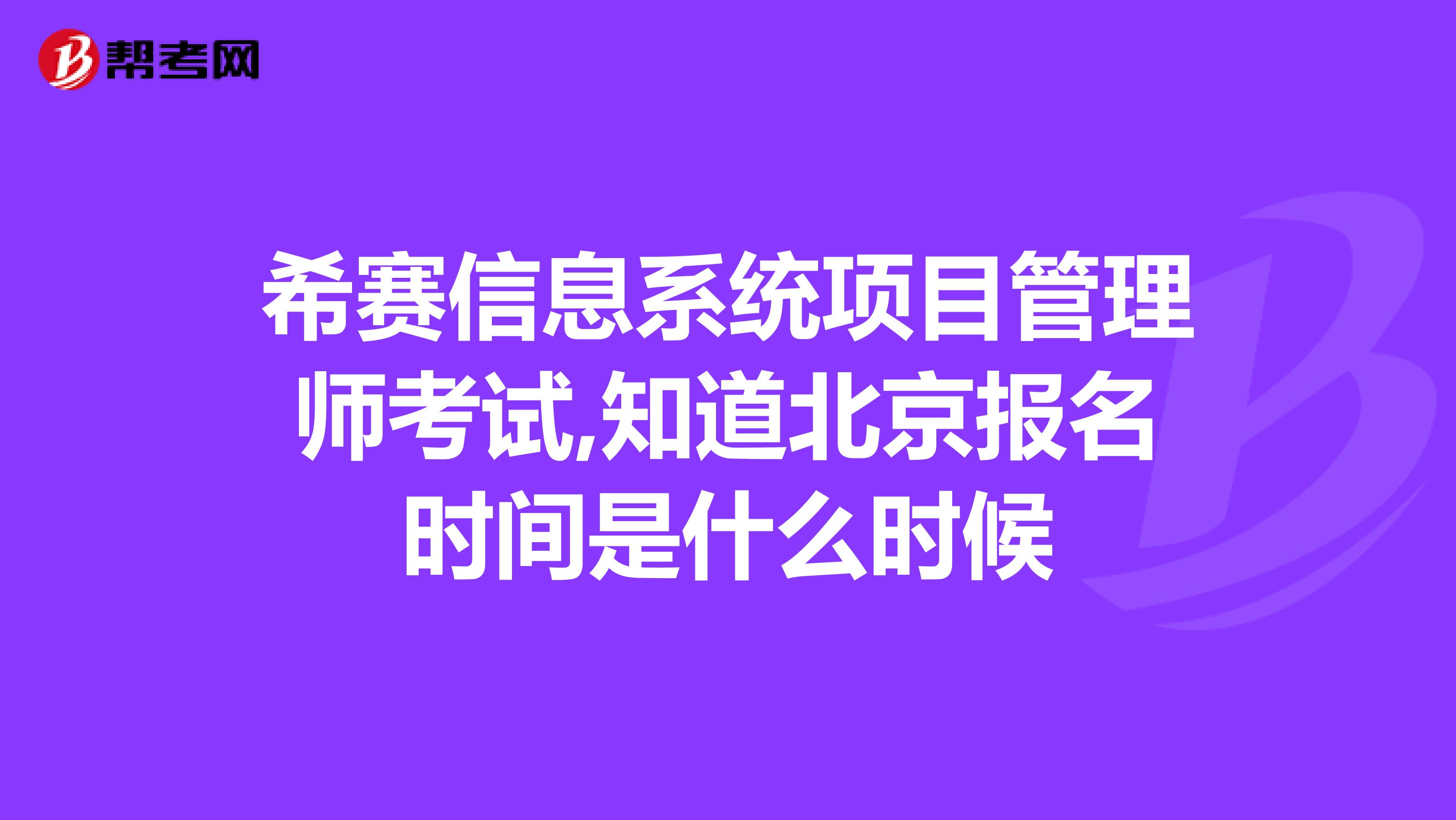 希赛信息系统项目管理师考试,知道北京报名时间是什么时候
