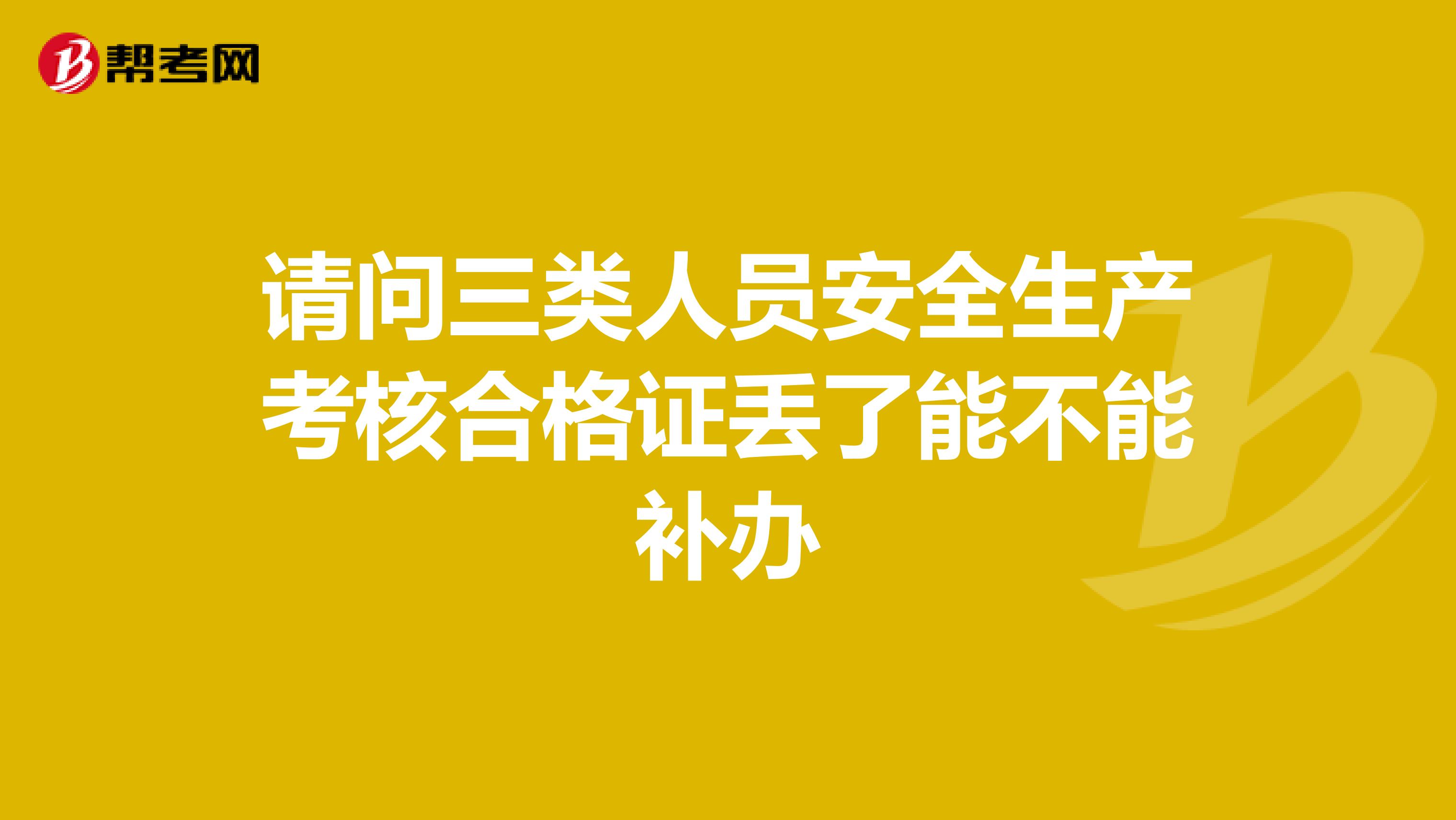 请问三类人员安全生产考核合格证丢了能不能补办