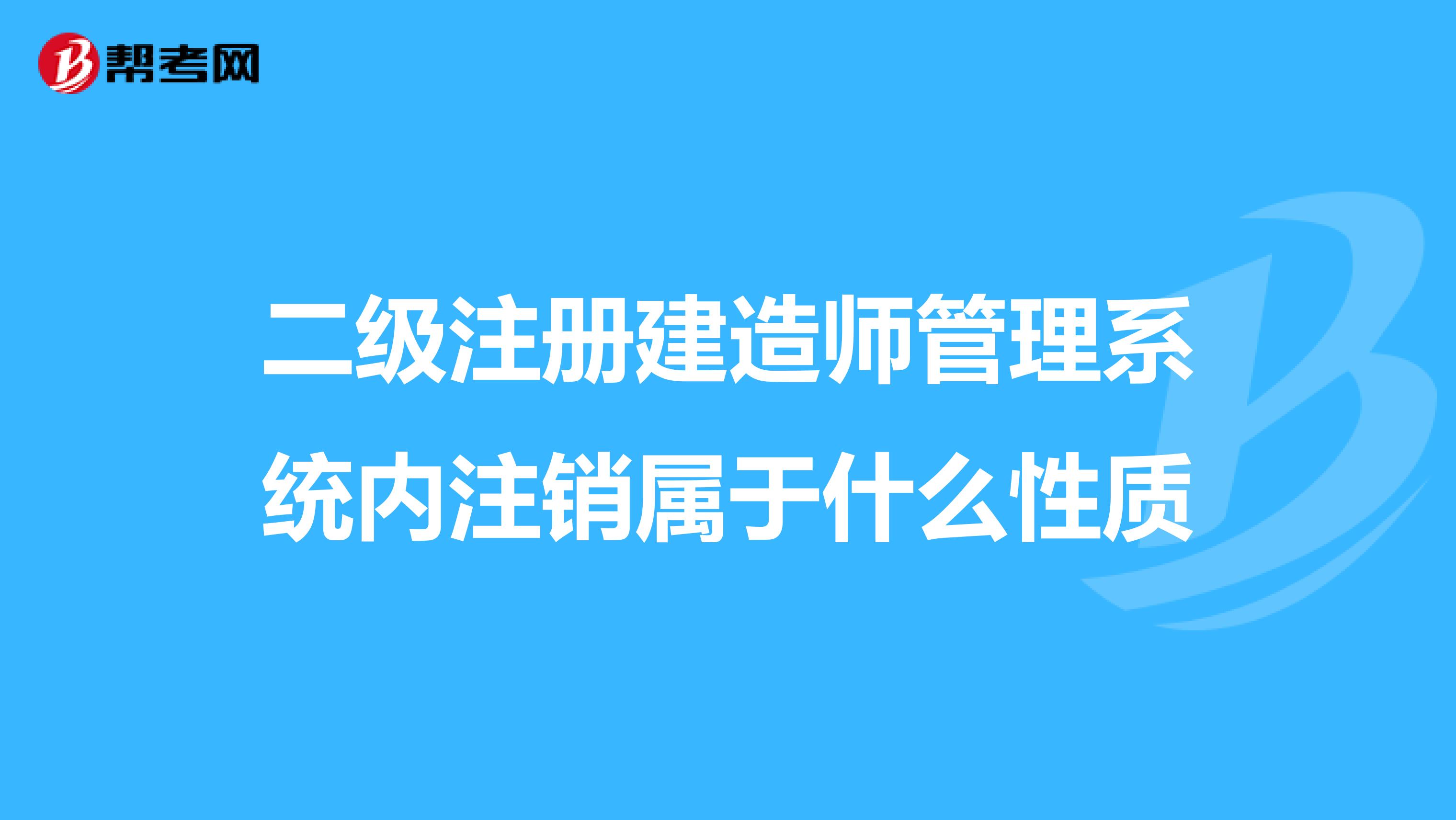 二級注冊建造師管理系統(tǒng)內(nèi)注銷屬于什么性質(zhì)
