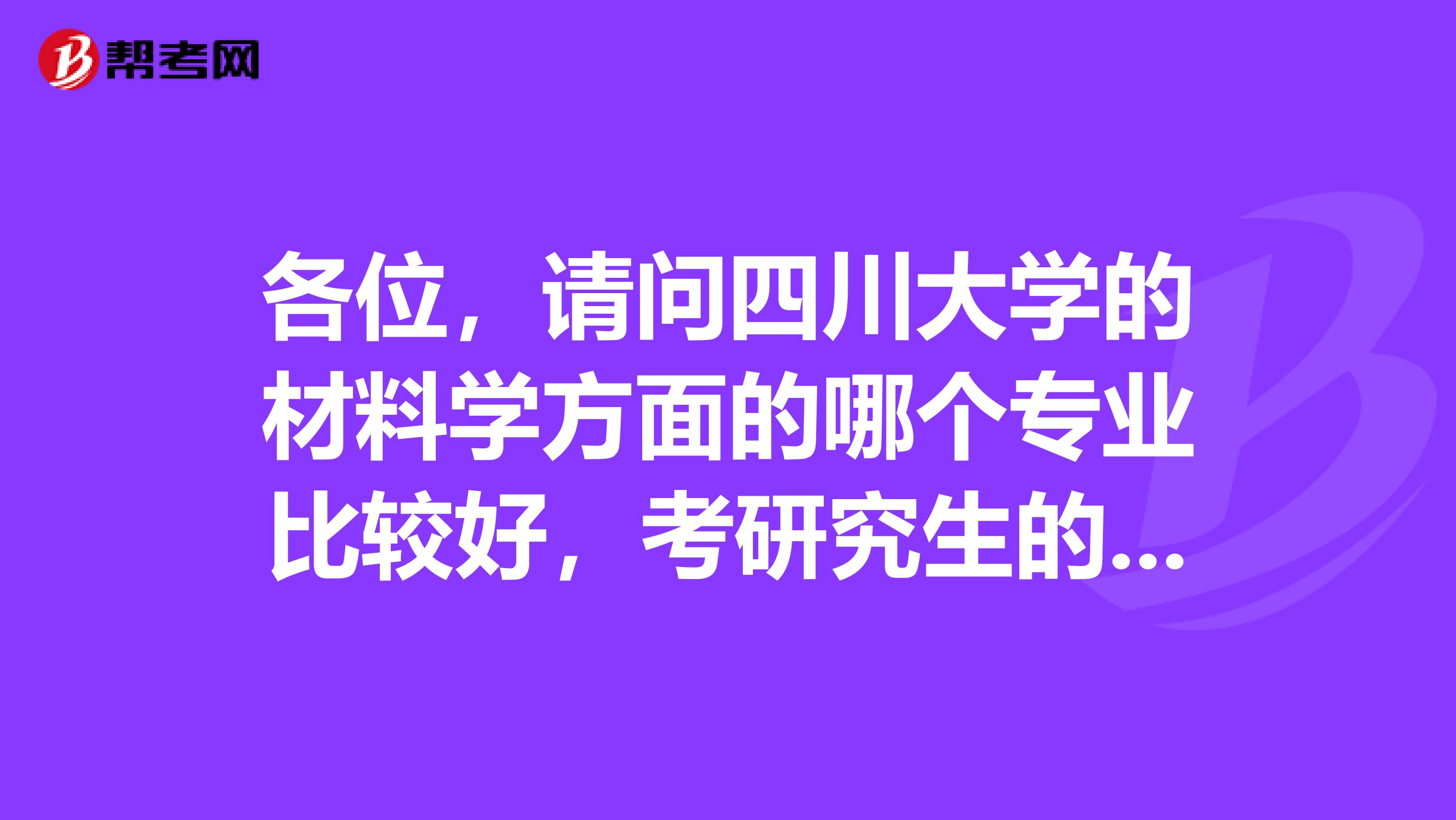 各位，请问四川大学的材料学方面的哪个专业比较好，考研究生的了解情况的，麻烦说一下，谢谢啦