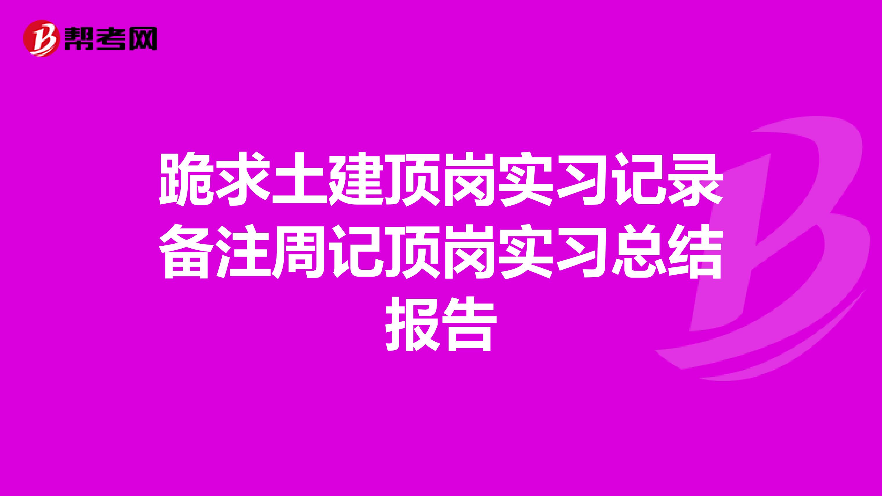跪求土建顶岗实习记录备注周记顶岗实习总结报告