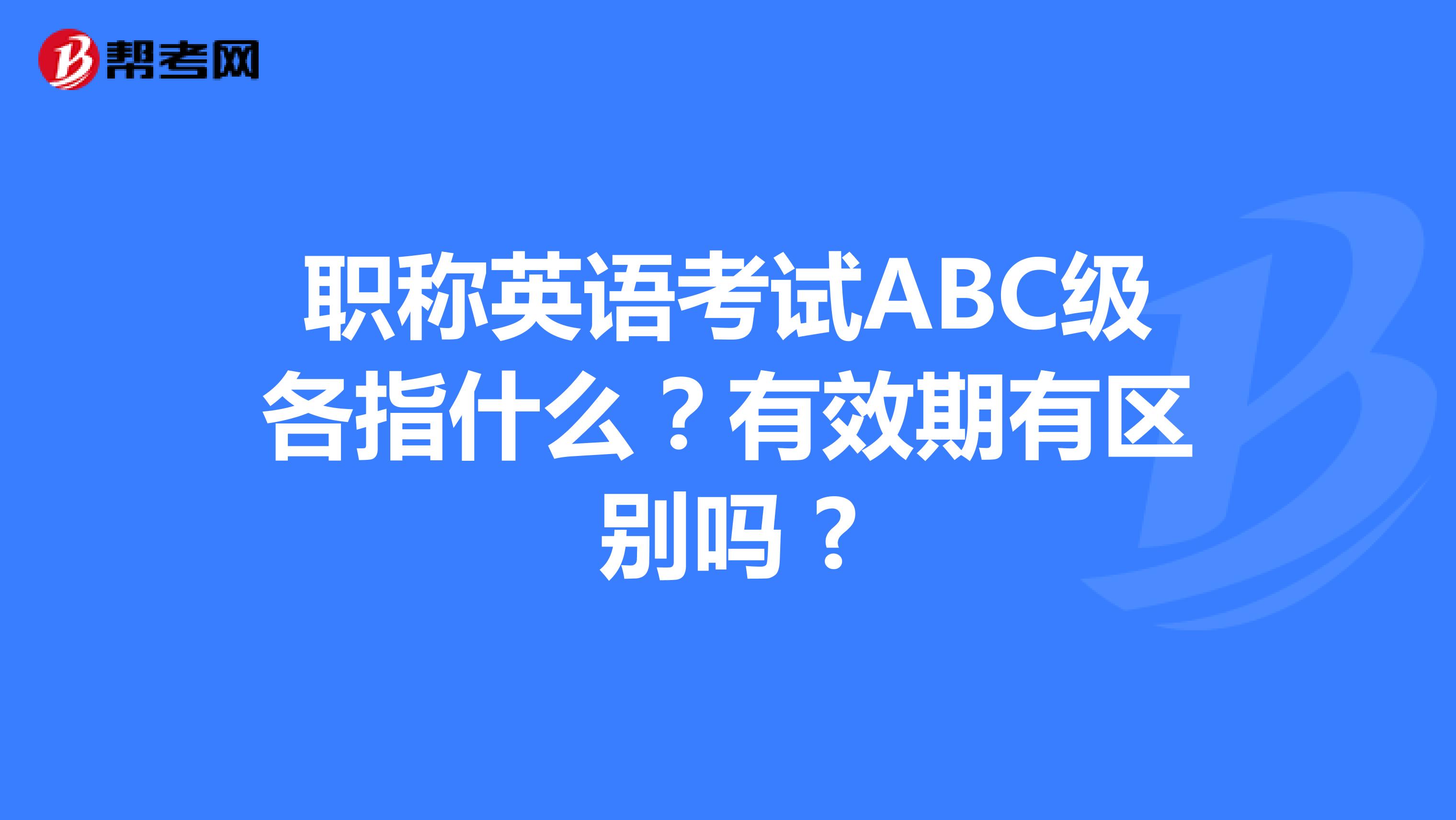 职称英语考试ABC级各指什么？有效期有区别吗 ?