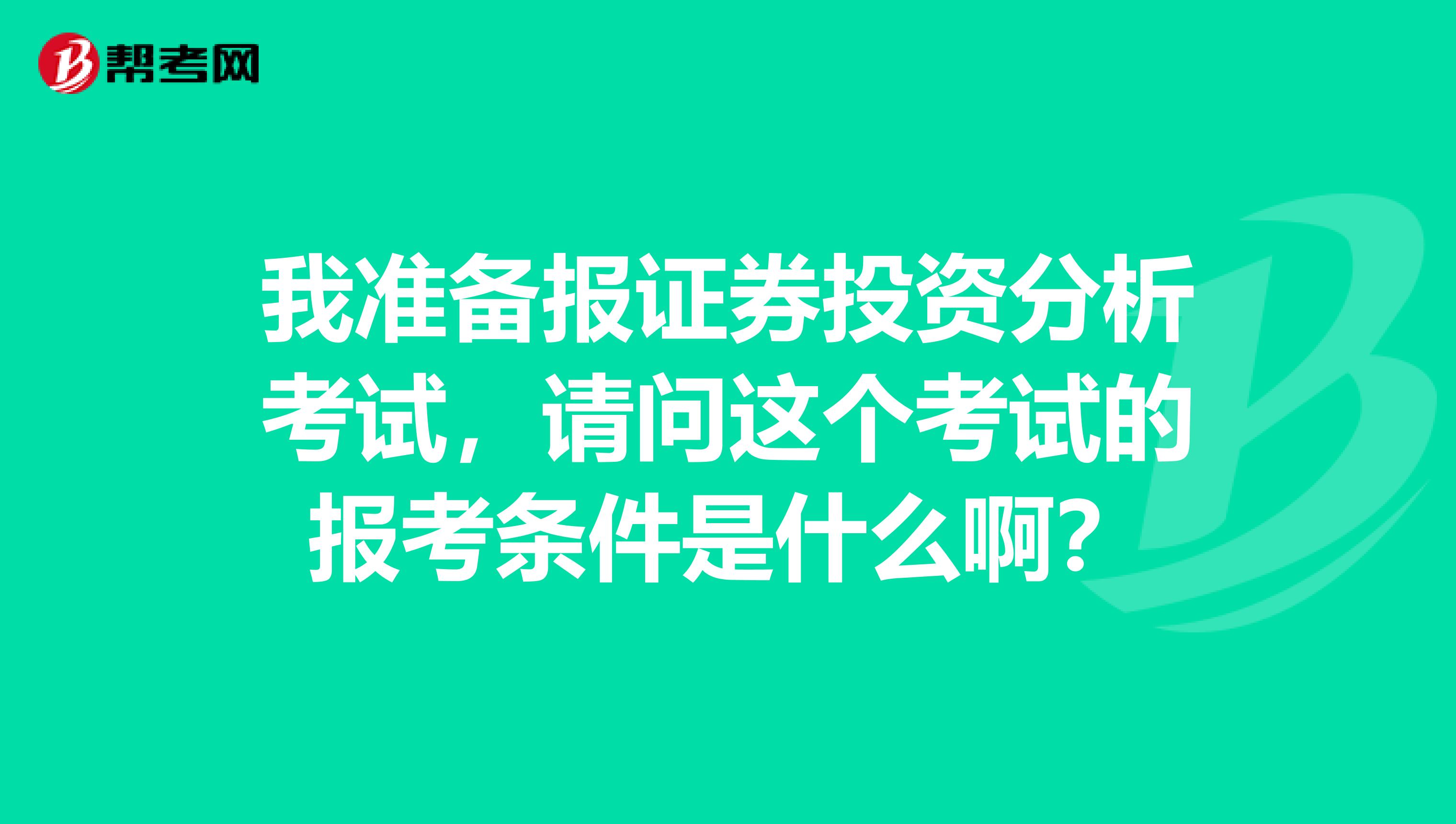 我准备报证券投资分析考试,请问这个考试的报考条件是什么啊?