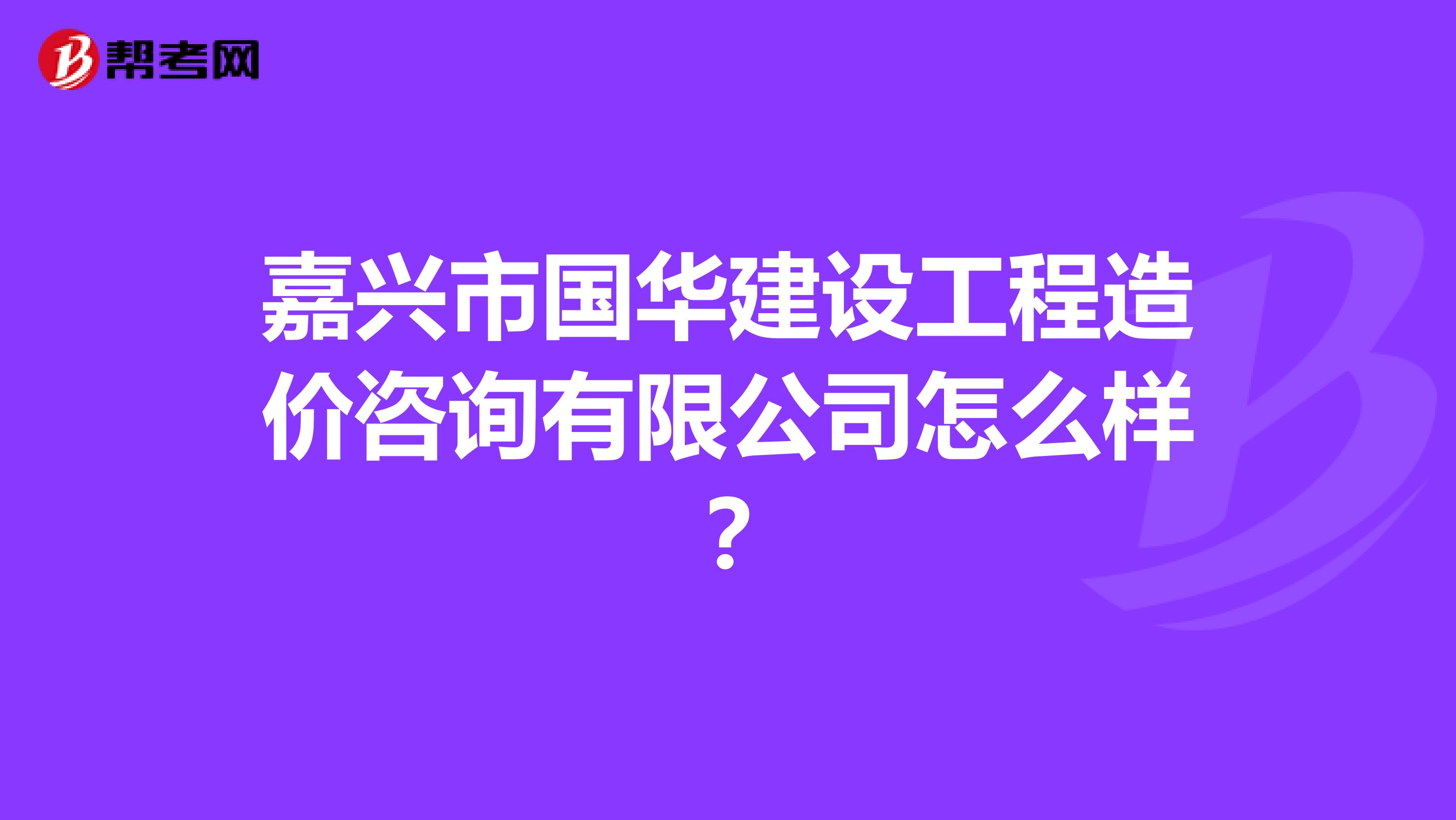 嘉兴市国华建设工程造价咨询有限公司怎么样?