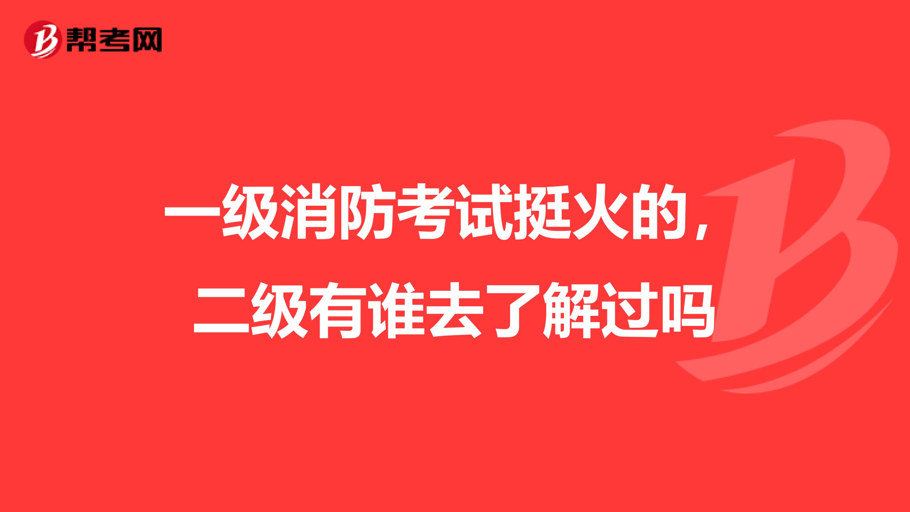 一级消防考试挺火的，二级有谁去了解过吗