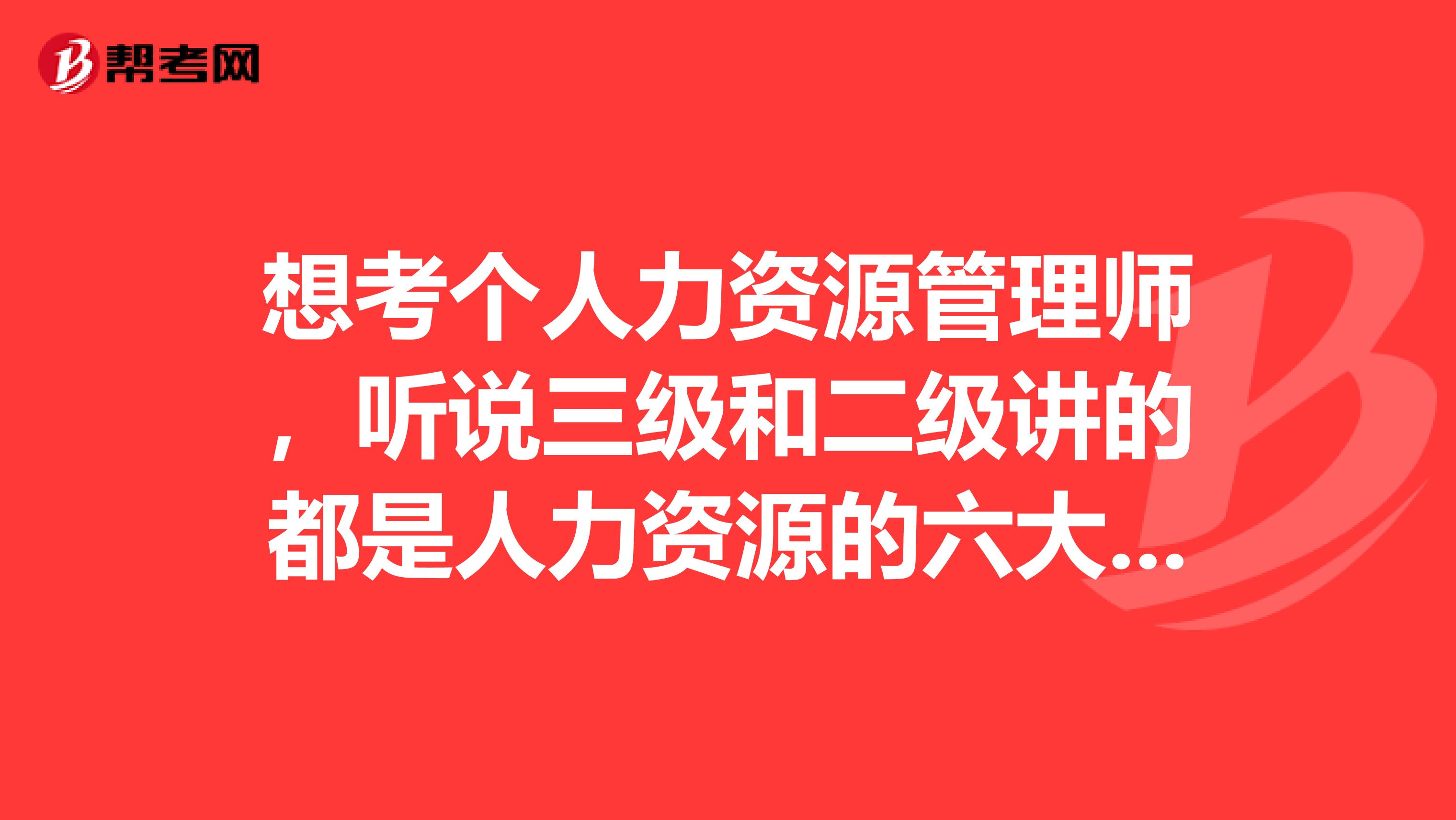 想考个人力资源管理师,听说三级和二级讲的都是人力资源的六大模块,具体内容上有什么差别? 侧重点分别在哪儿??