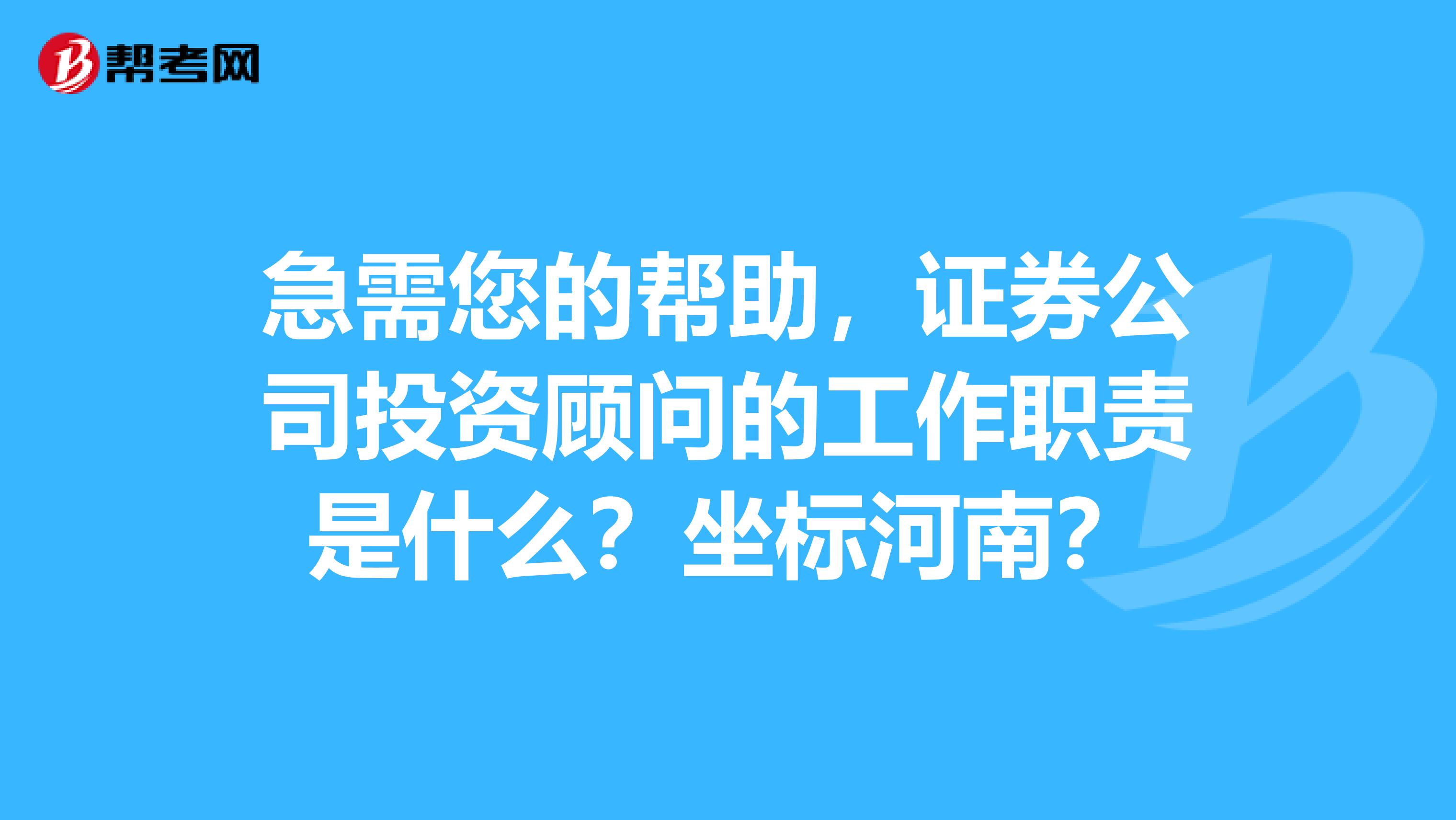 急需您的帮助，证券公司投资顾问的工作职责是什么？坐标河南？