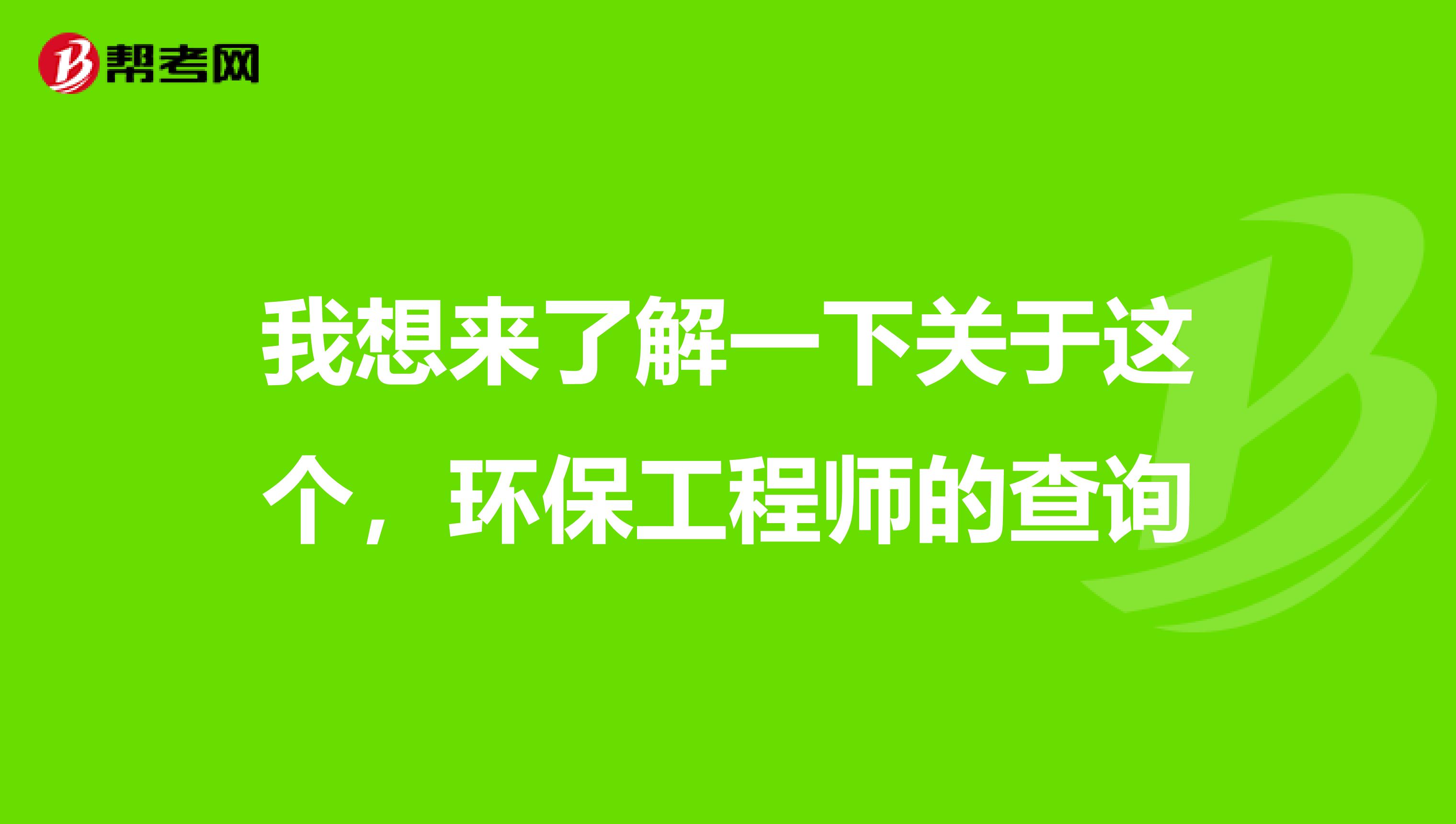 我想来了解一下关于这个，环保工程师的查询