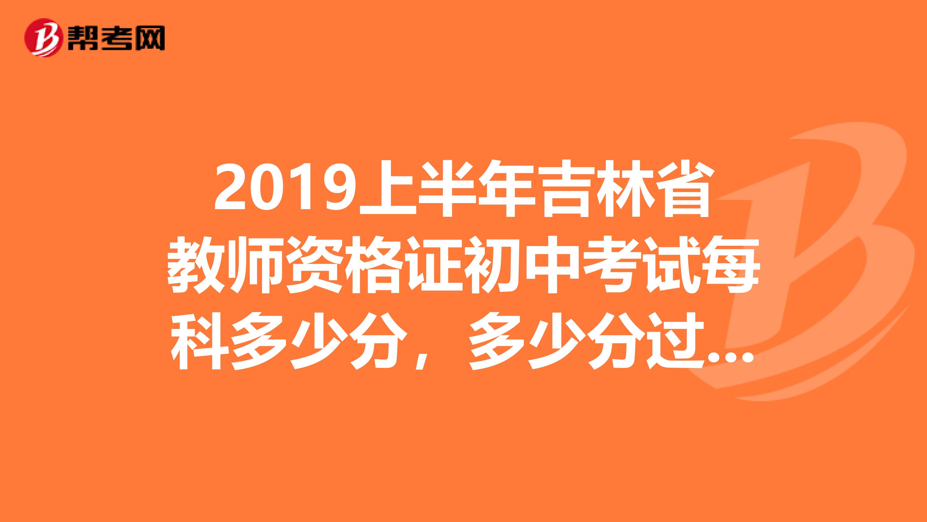 2019上半年吉林省教师资格证初中考试每科多少分，多少分过，详细一点吧