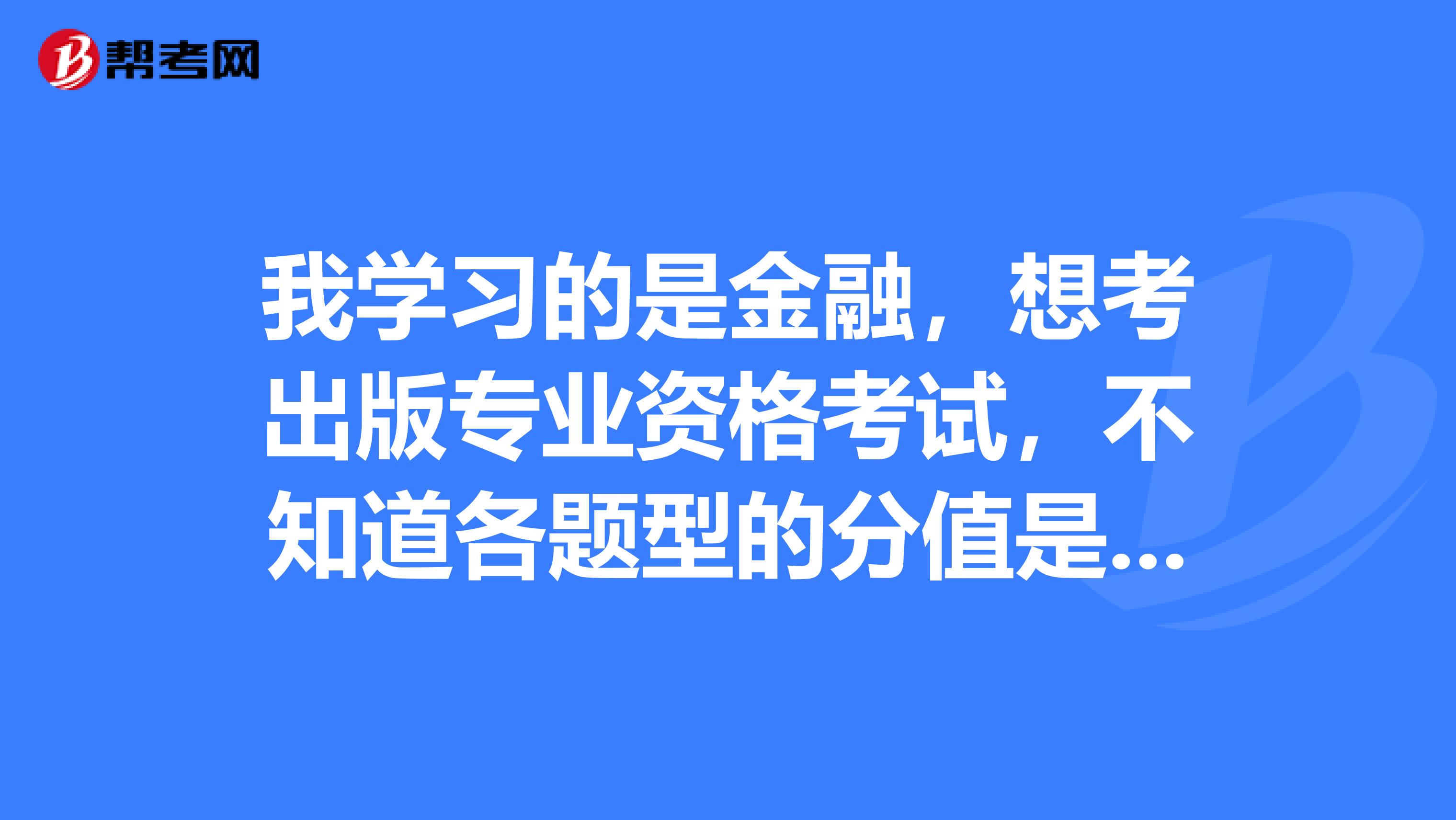 我学习的是金融，想考出版专业资格考试，不知道各题型的分值是怎样的？我想了解一下，方便之后的学习。