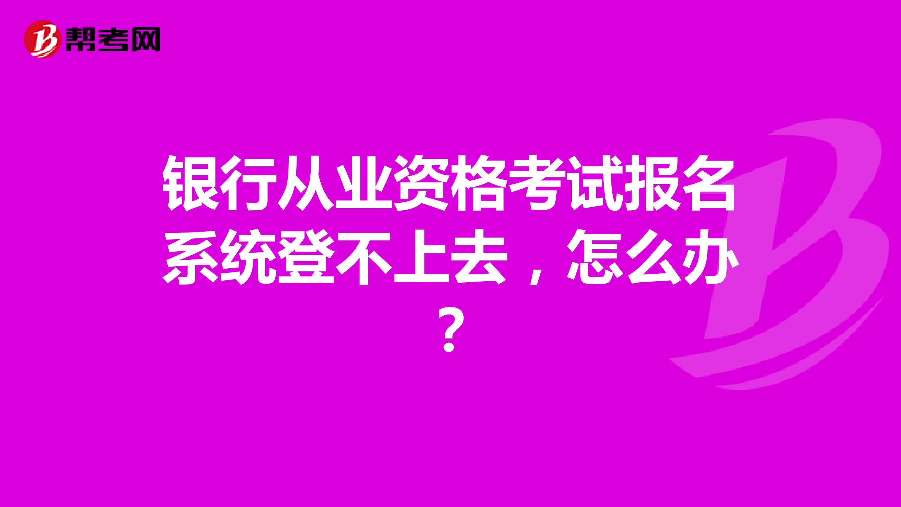 银行从业资格考试报名系统登不上去,怎么办?