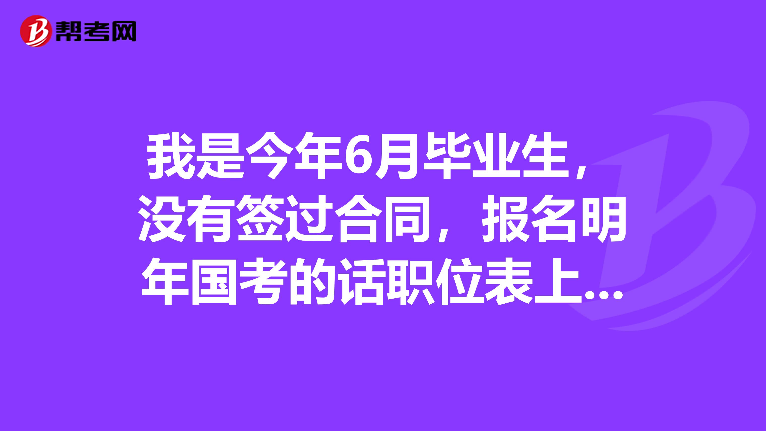 我是今年6月毕业生,没有签过合同,报名明年国考的话职位表上明确写招明年的应届毕业生的职位可以报名吗?