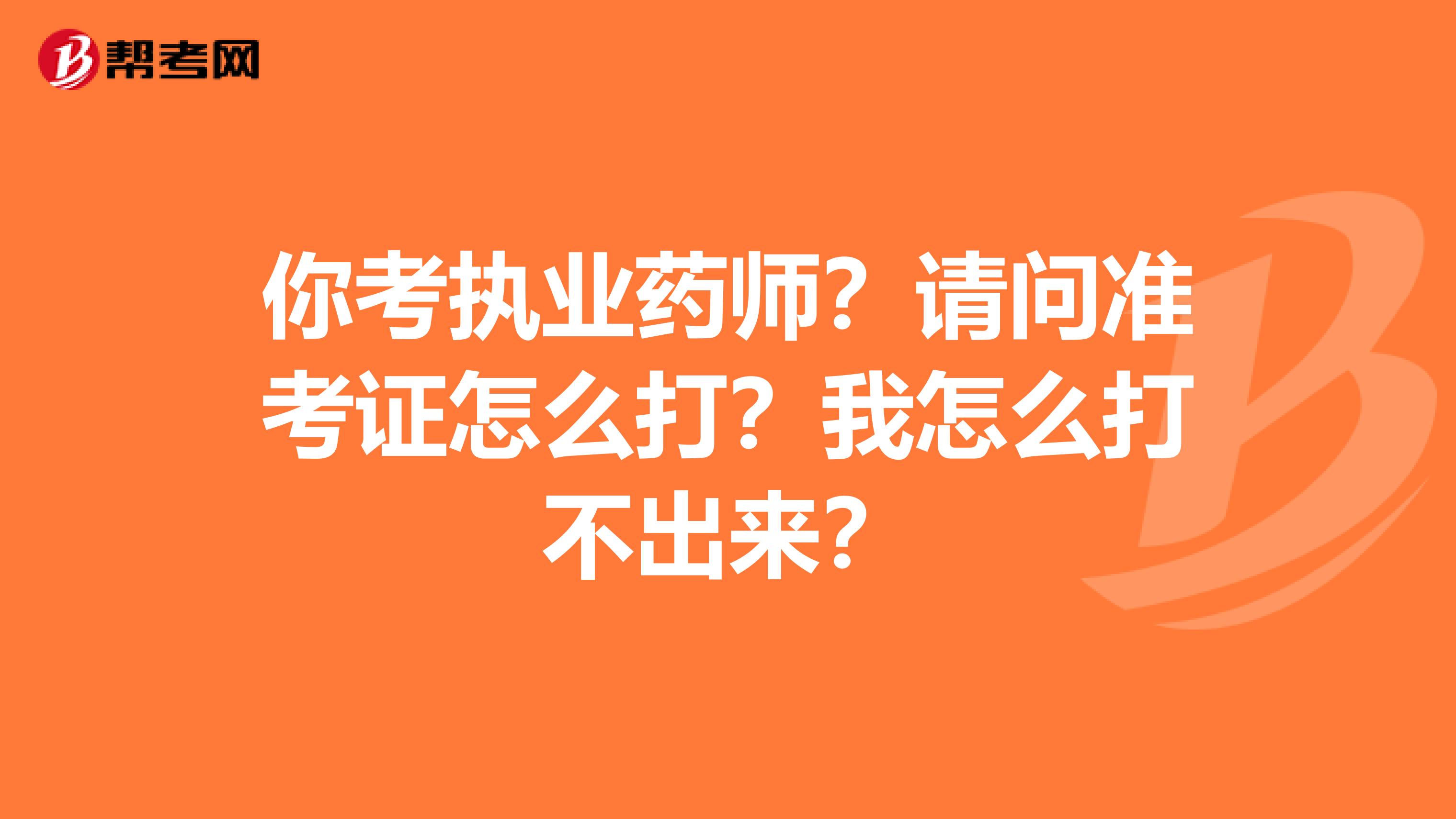 你考执业药师?请问准考证怎么打?我怎么打不出来?