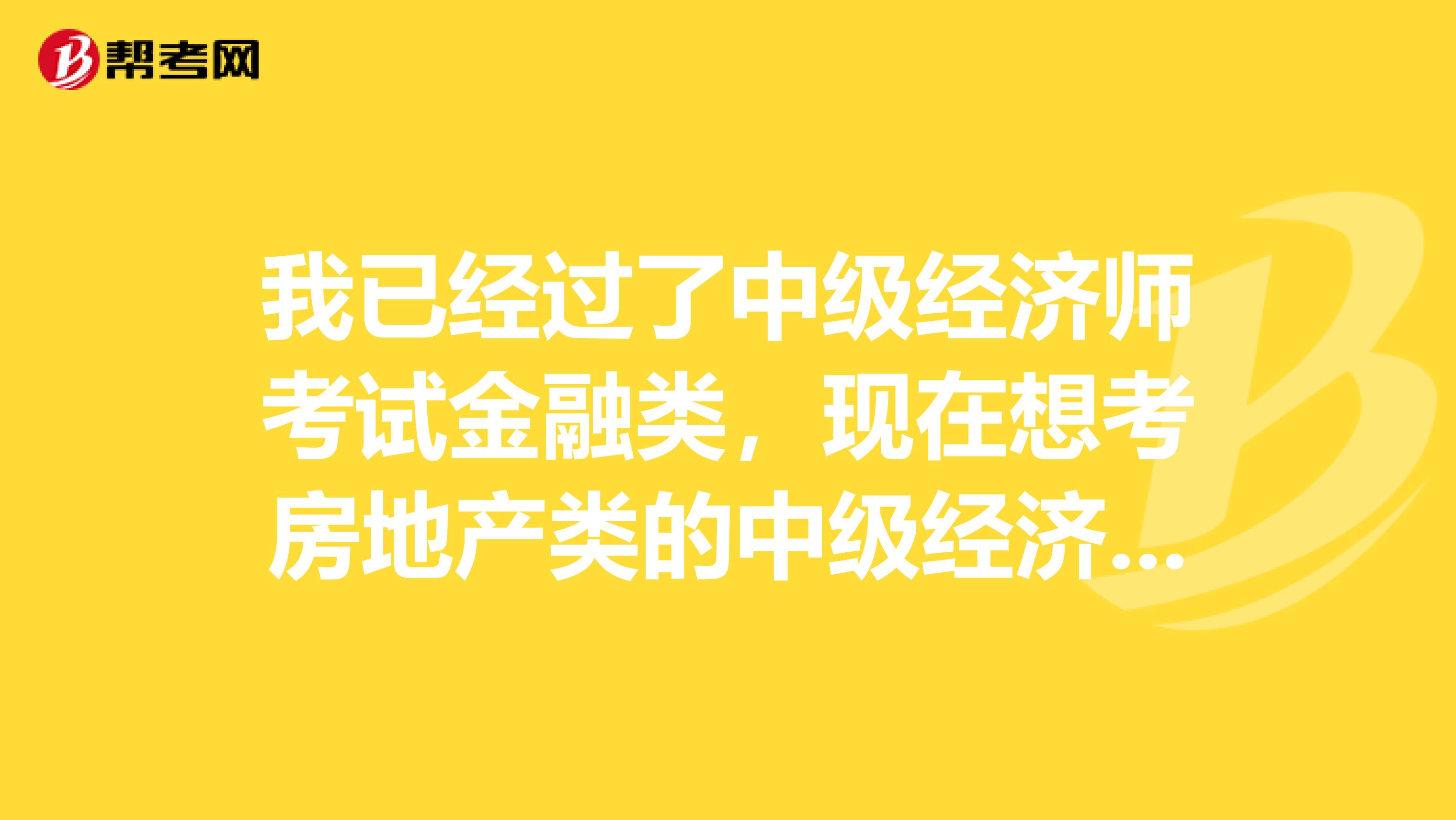 我已经过了中级经济师考试金融类,现在想考房地产类的中级经济师考试,想问一下哪科更适合呢