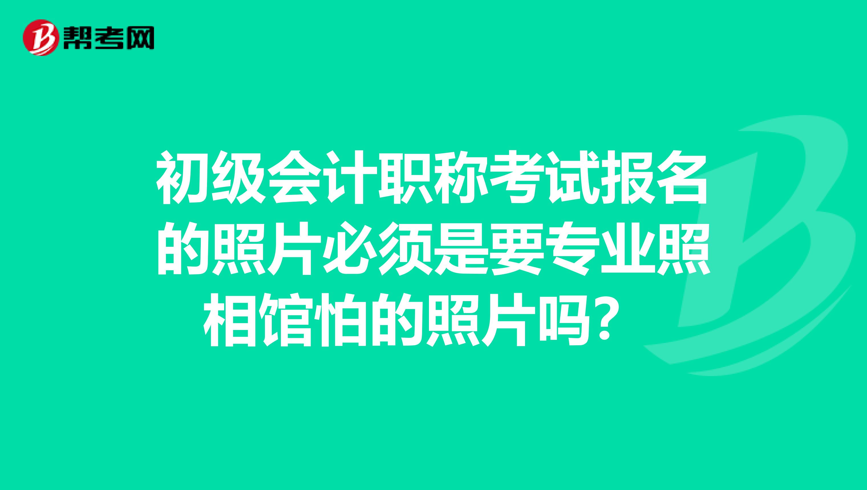 初级会计职称考试报名的照片必须是要专业照相馆怕的照片吗?