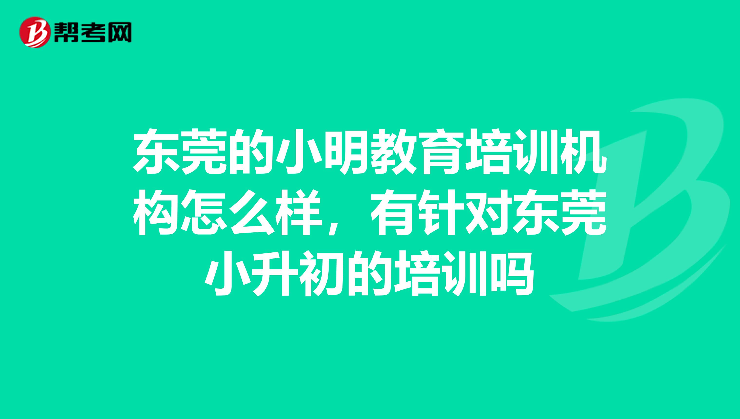 东莞的小明教育培训机构怎么样,有针对东莞小升初的培训吗