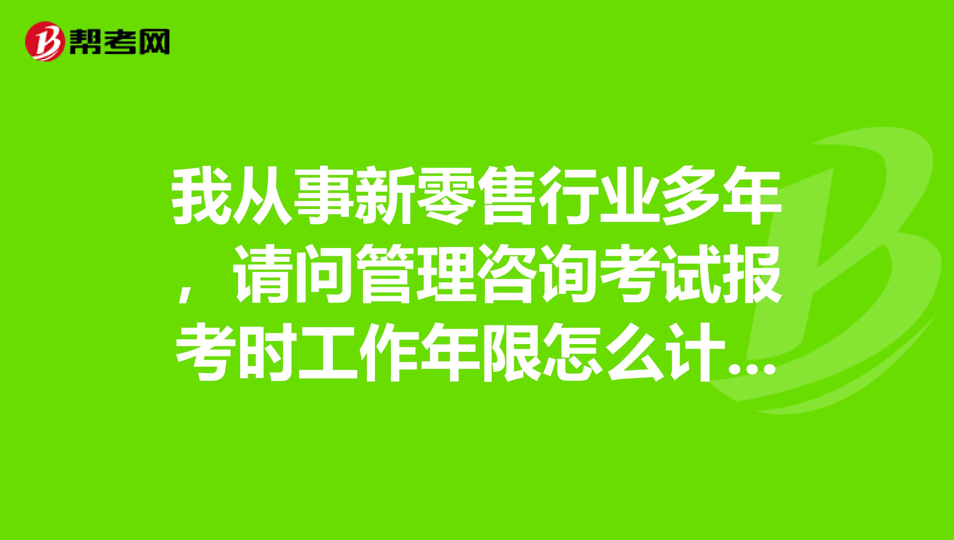 我从事新零售行业多年,请问管理咨询考试报考时工作年限怎么计算?