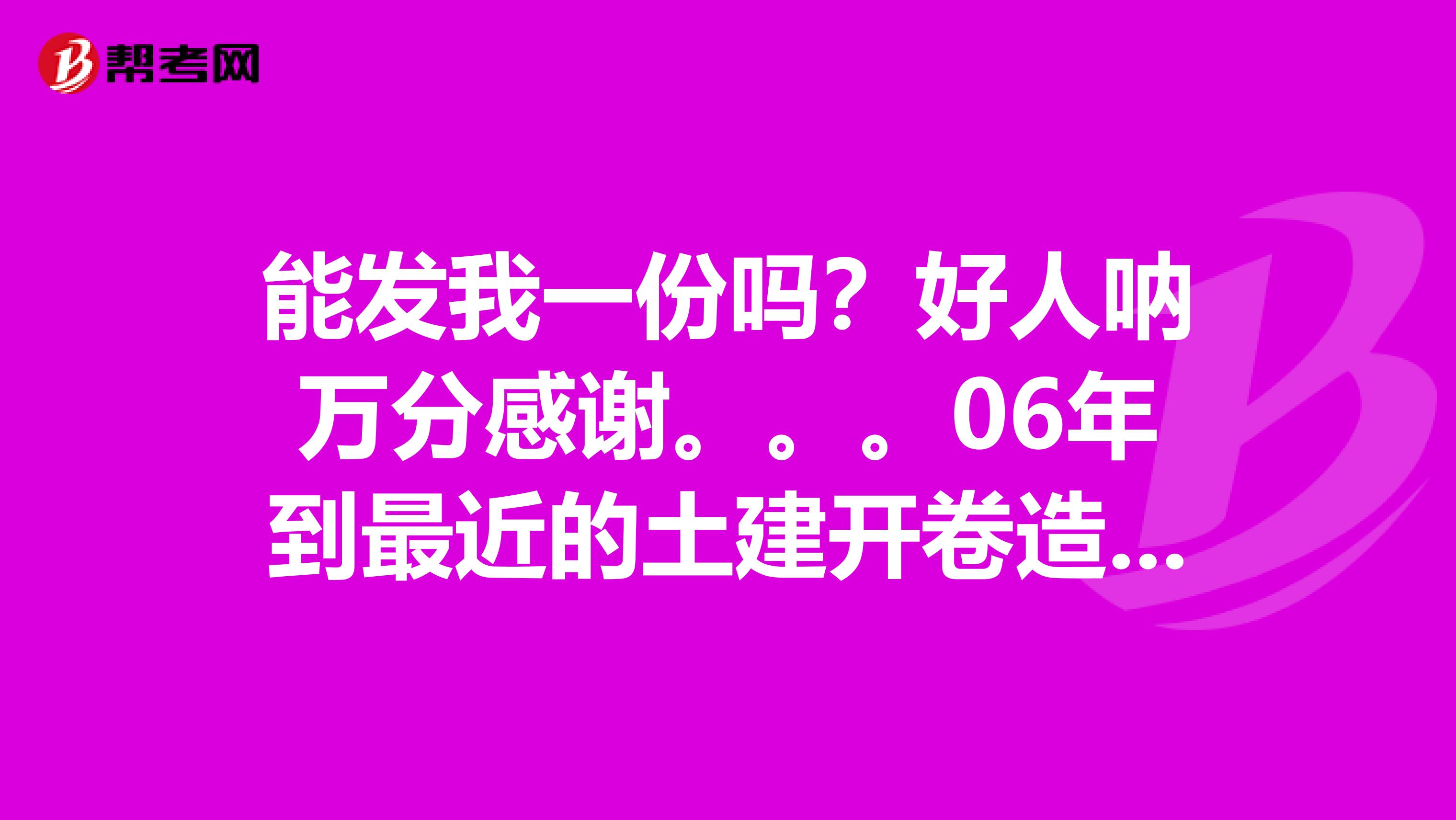 能发我一份吗?好人呐万分感谢。。。06年到最近的土建开卷造价员考试试题跟答案