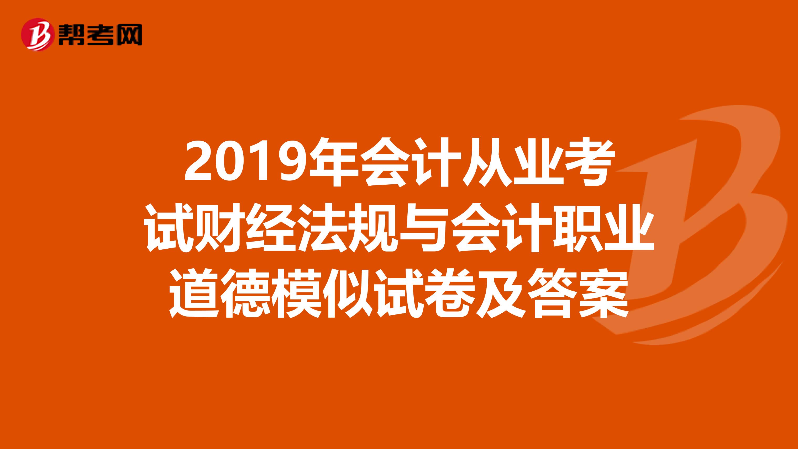 2019年會計從業(yè)考試財經(jīng)法規(guī)與會計職業(yè)道德模似試卷及答案