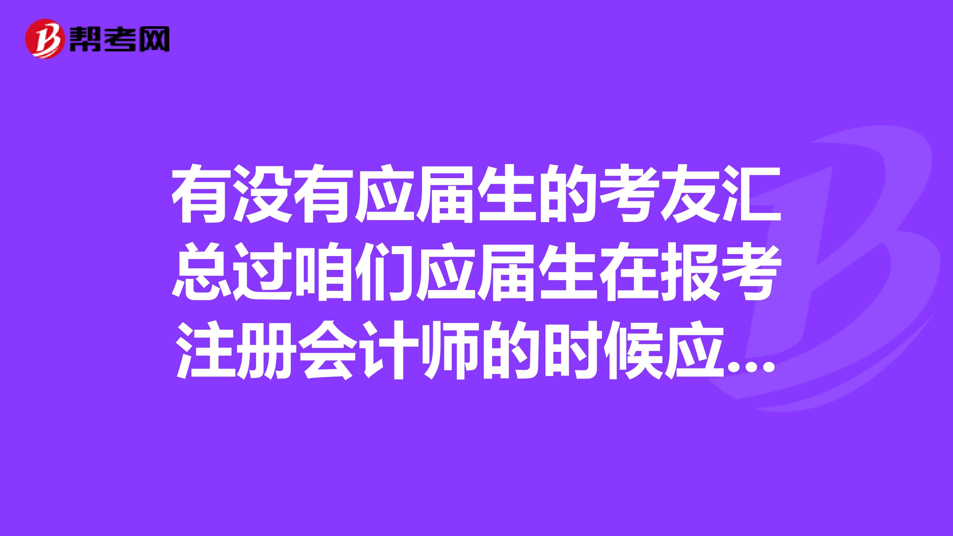 有沒有應屆生的考友匯總過咱們應屆生在報考注冊會計師的時候應該注意些什么呢?