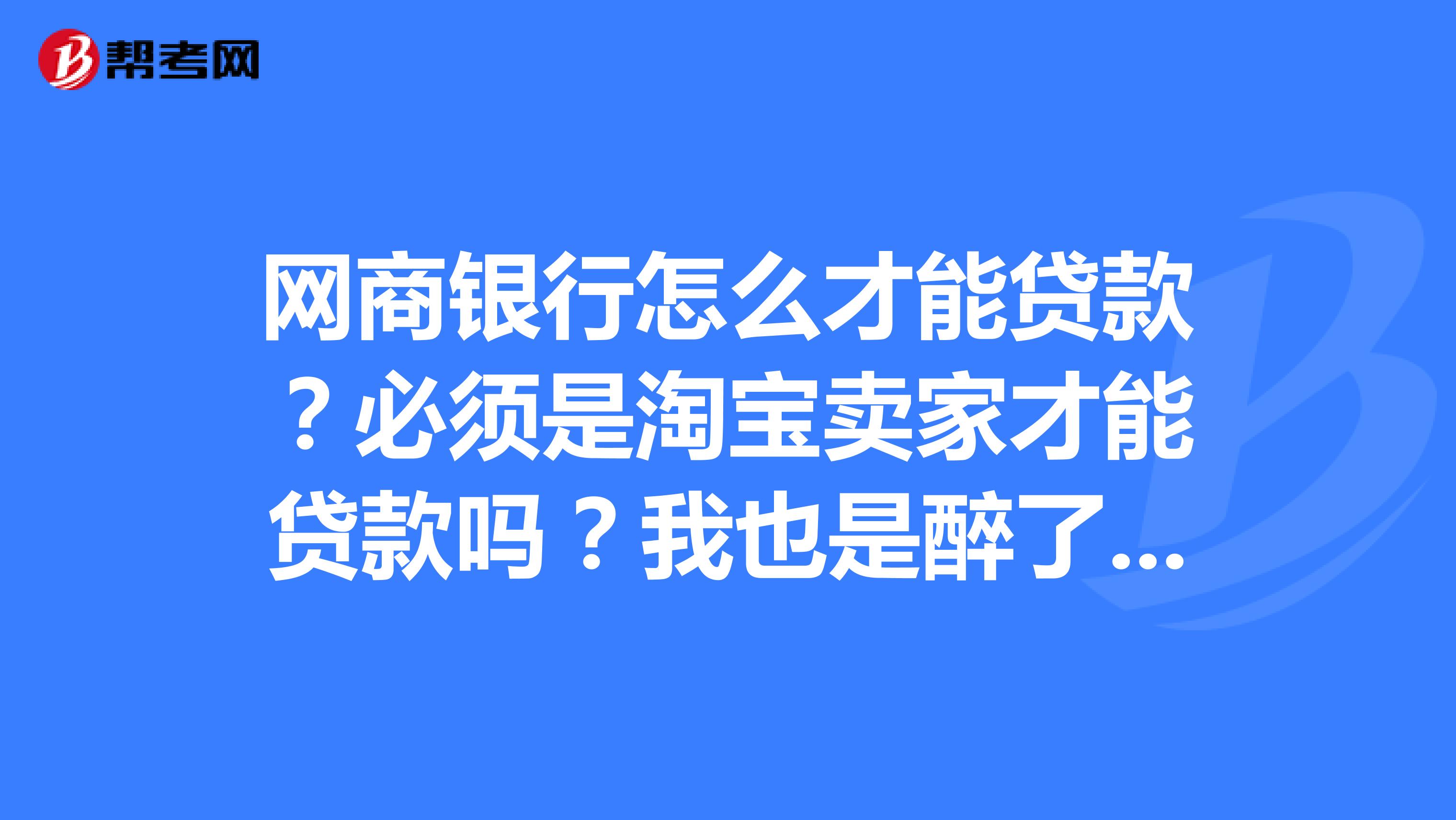 网商银行怎么才能贷款?必须是淘宝卖家才能贷款吗?我也是醉了,在线等回