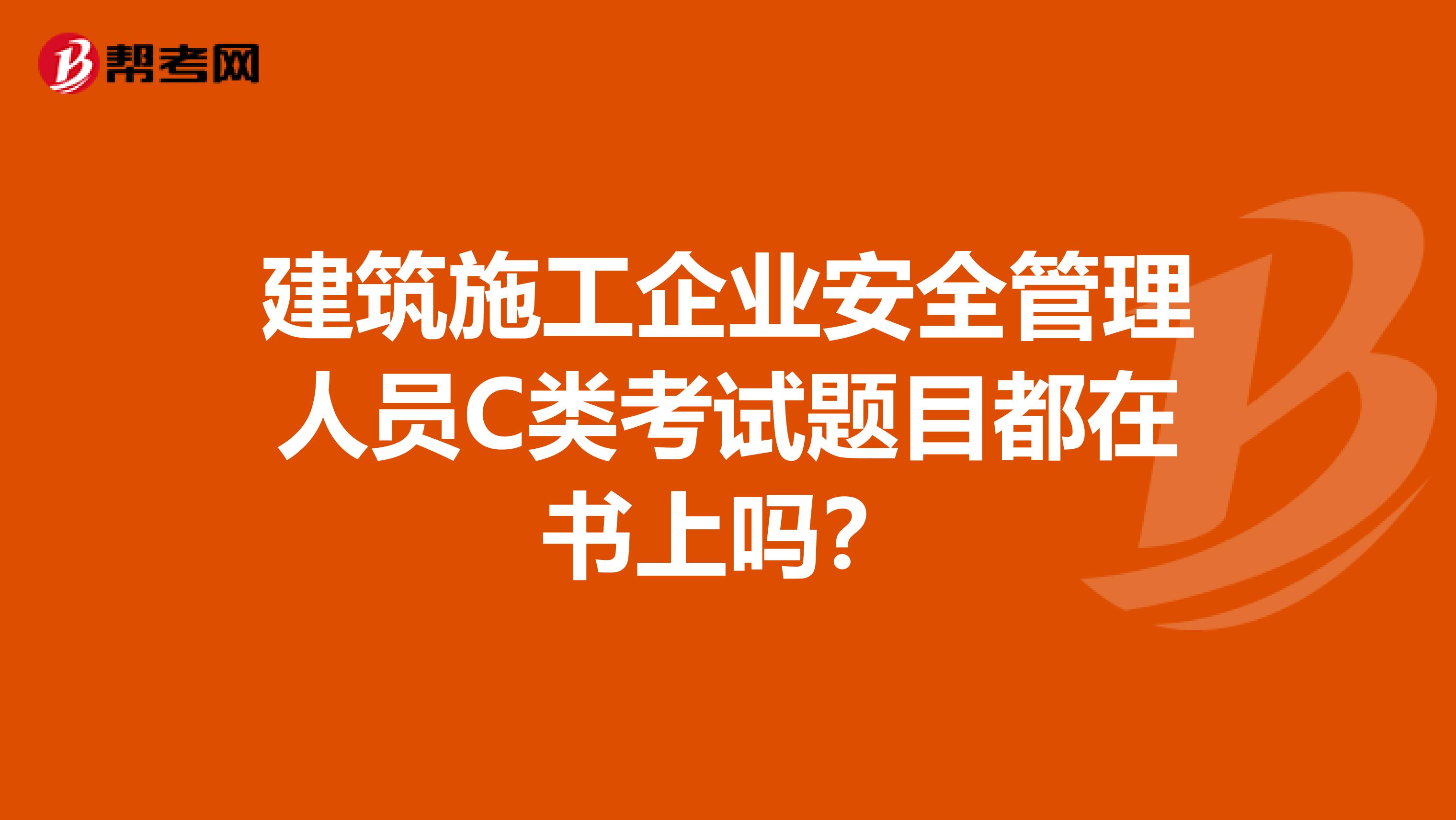 建筑施工企业安全管理人员C类考试题目都在书上吗？