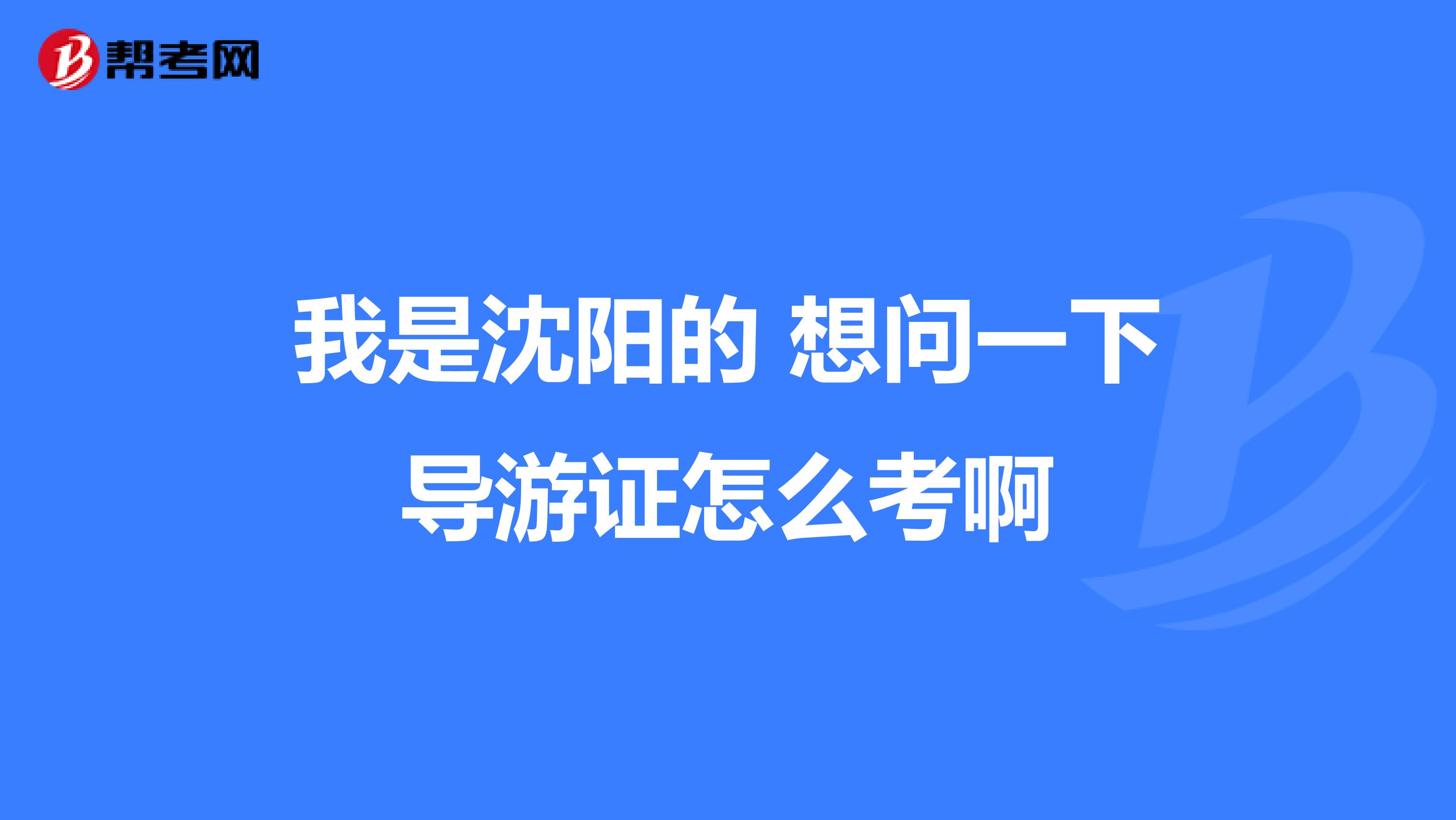 我是沈阳的 想问一下导游证怎么考啊