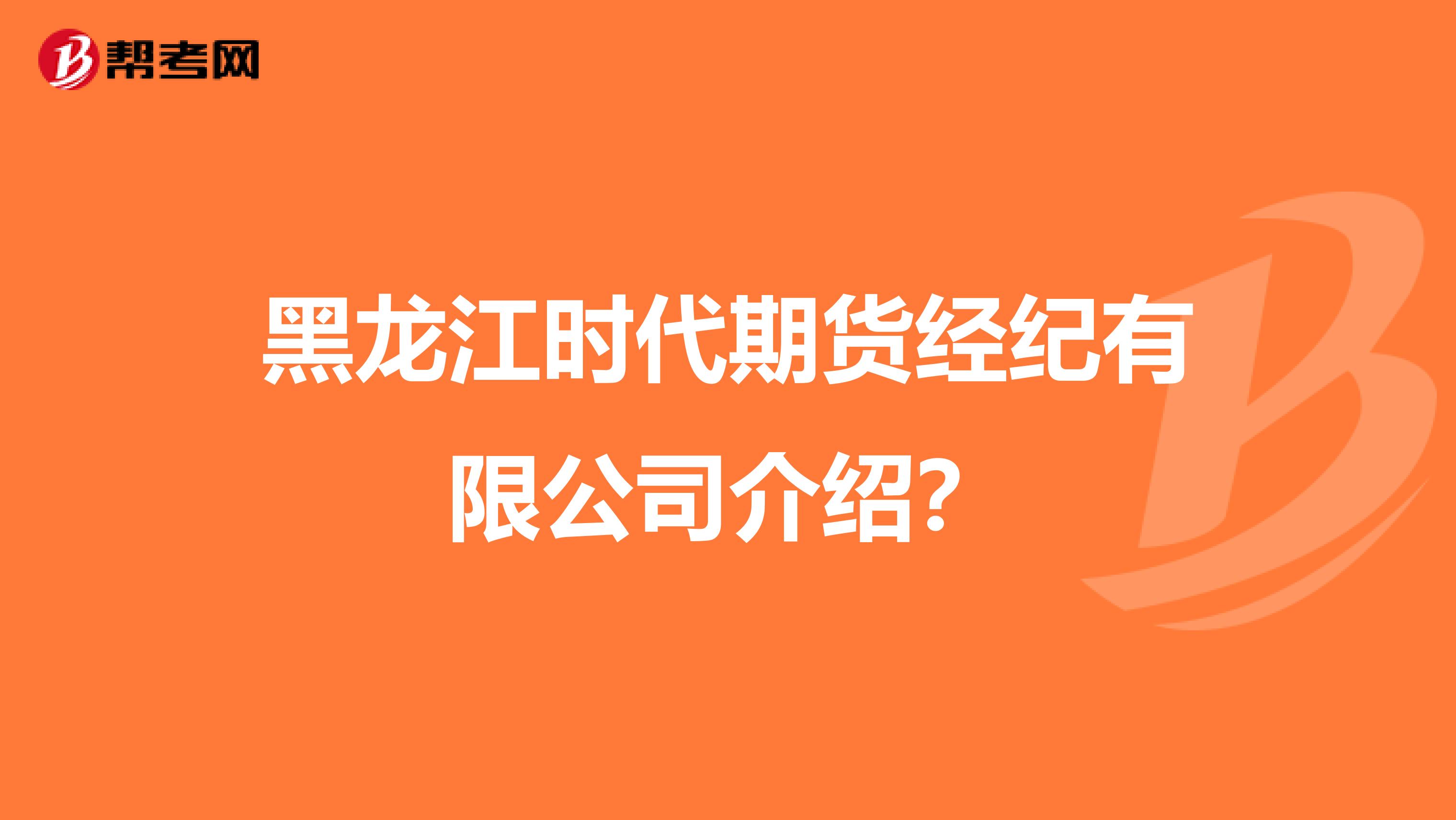 黑龙江时代期货经纪有限公司介绍？