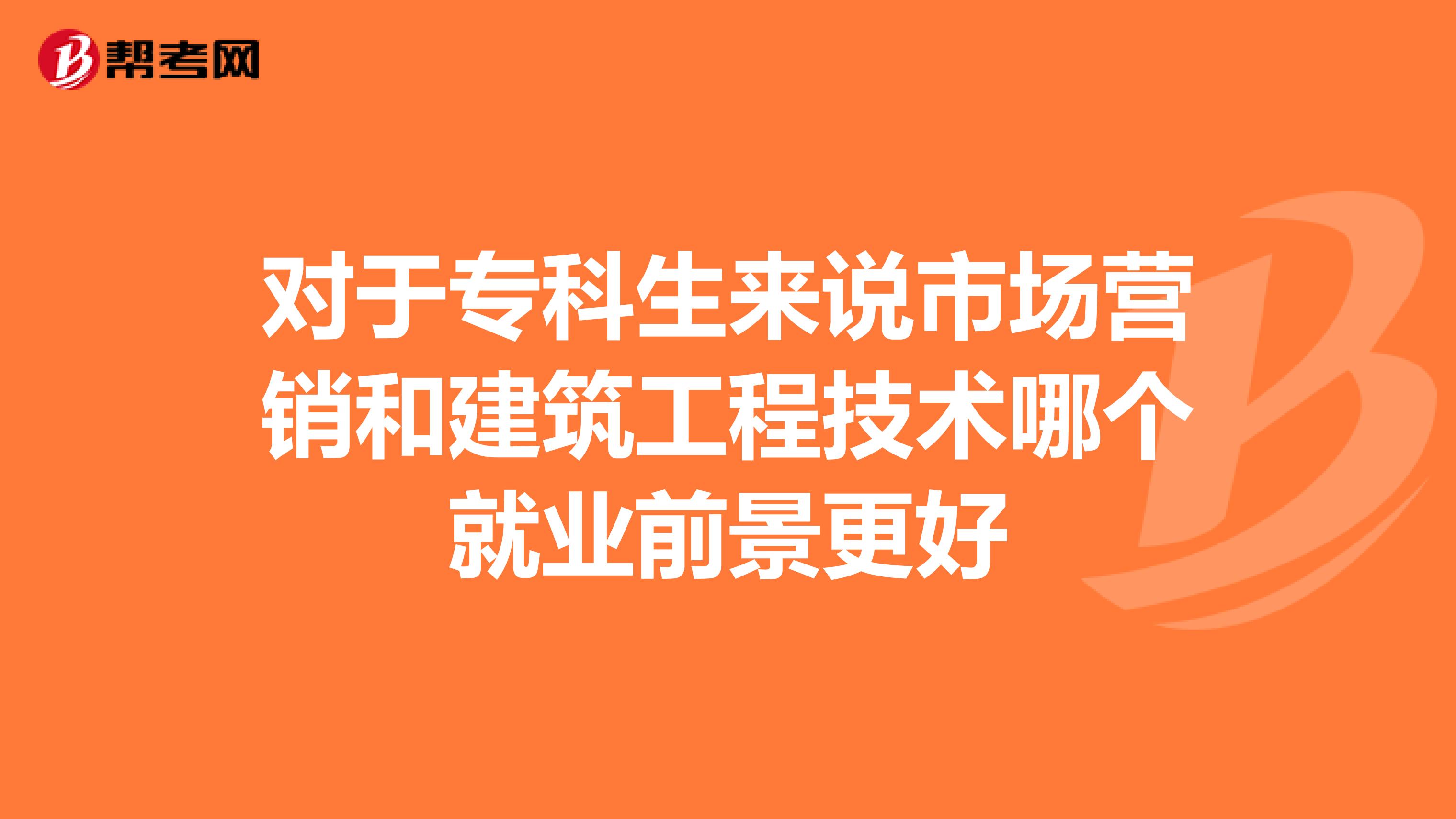 对于专科生来说市场营销和建筑工程技术哪个就业前景更好