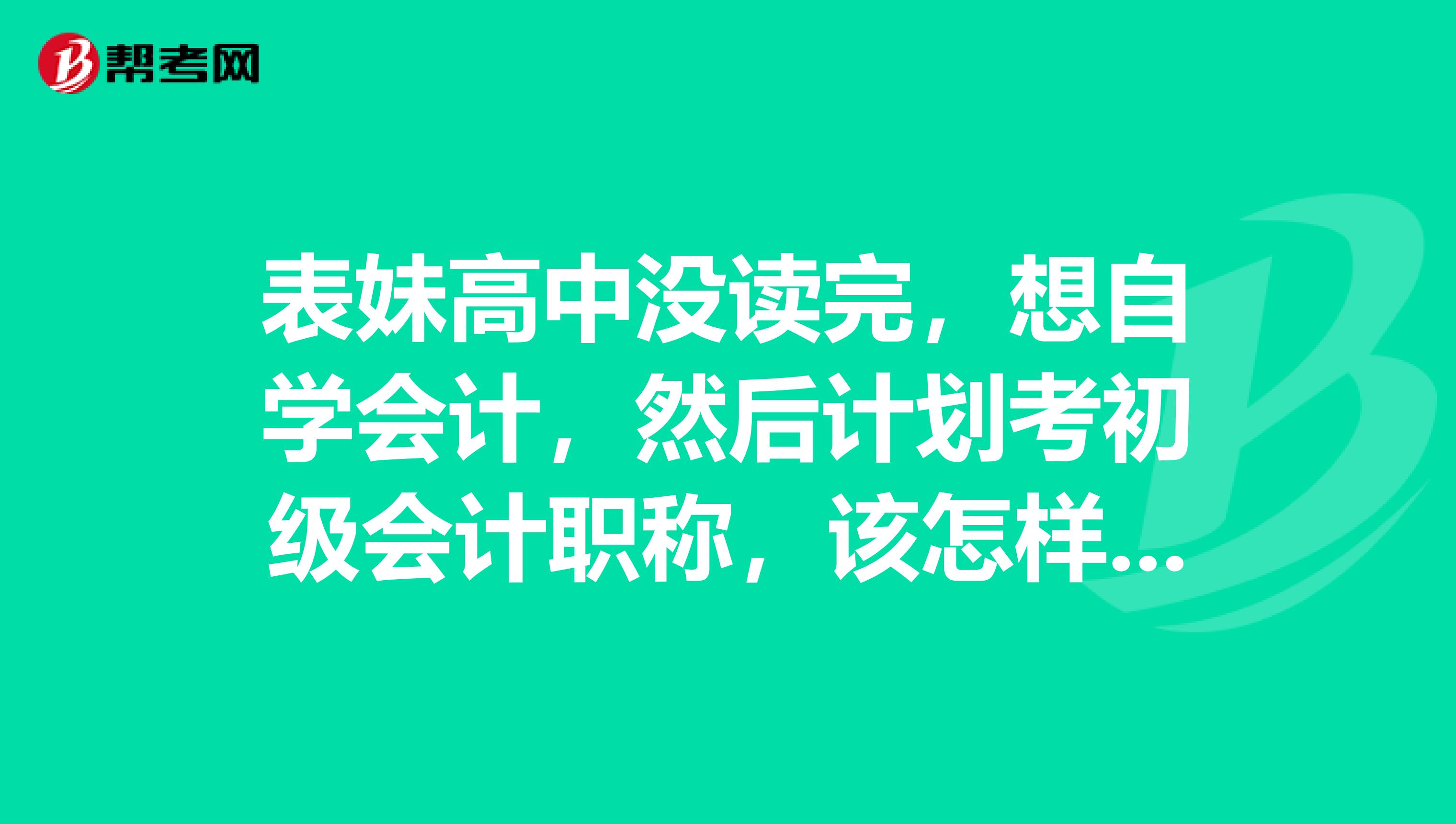 表妹高中没读完，想自学会计，然后计划考初级会计职称，该怎样去报考？