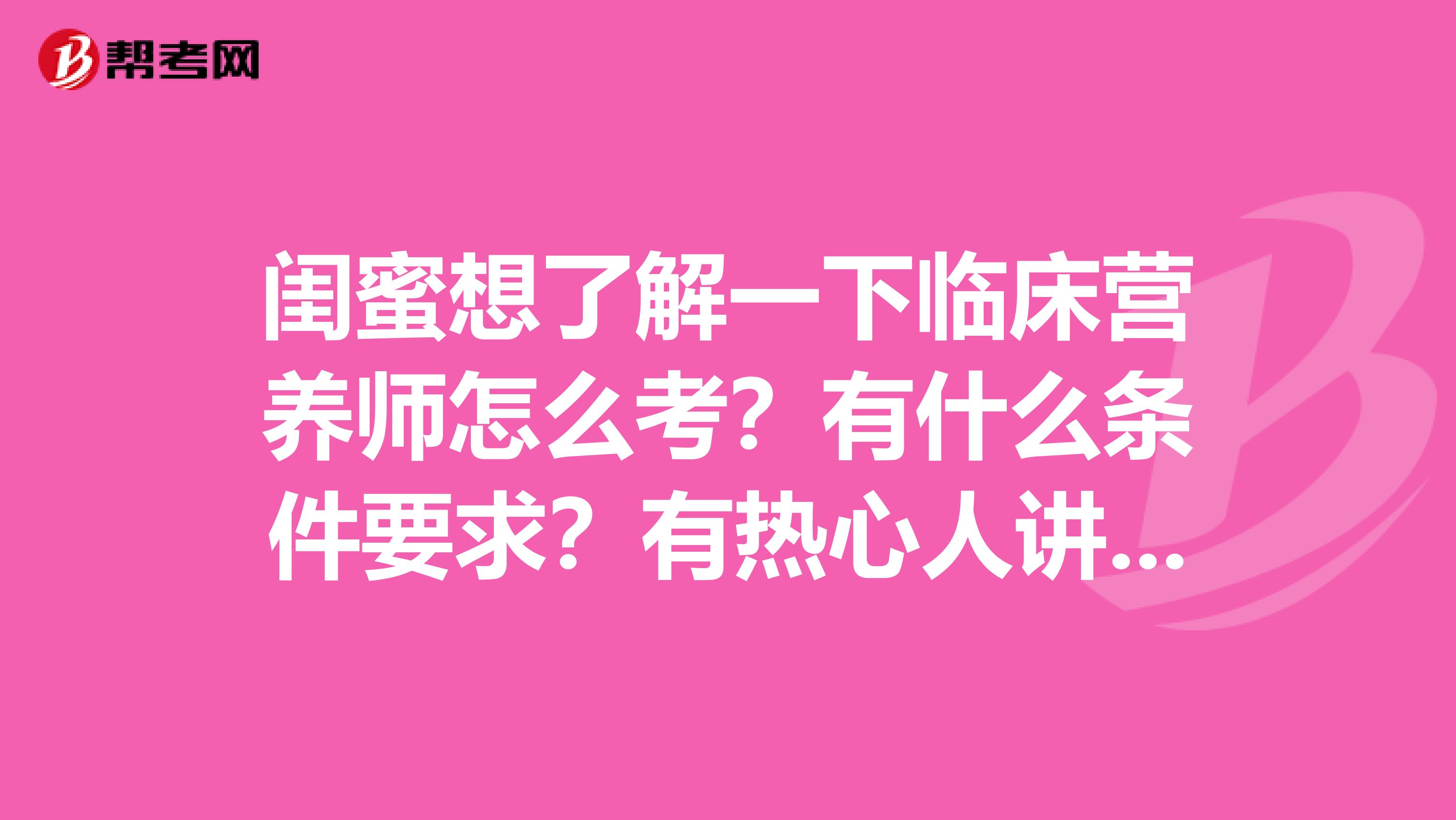 闺蜜想了解一下临床营养师怎么考?有什么条件要求?有热心人讲解一下吗?