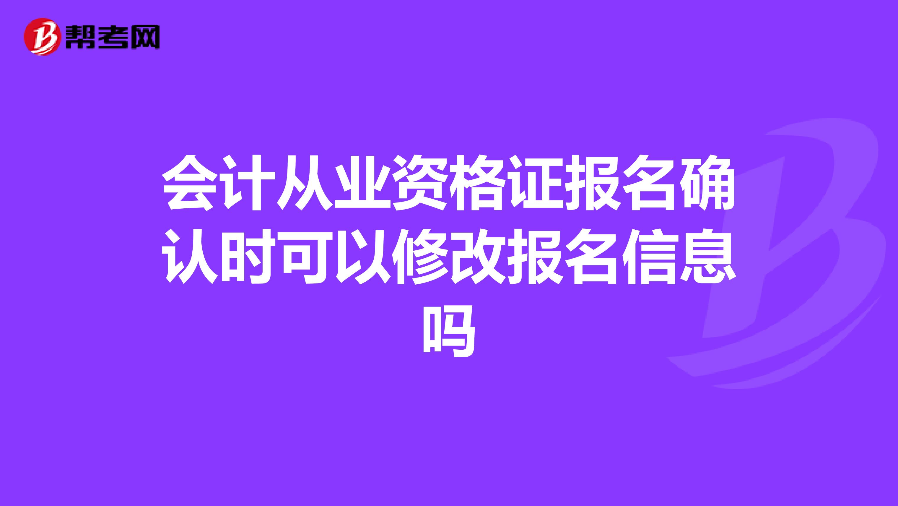 会计从业资格证报名确认时可以修改报名信息吗