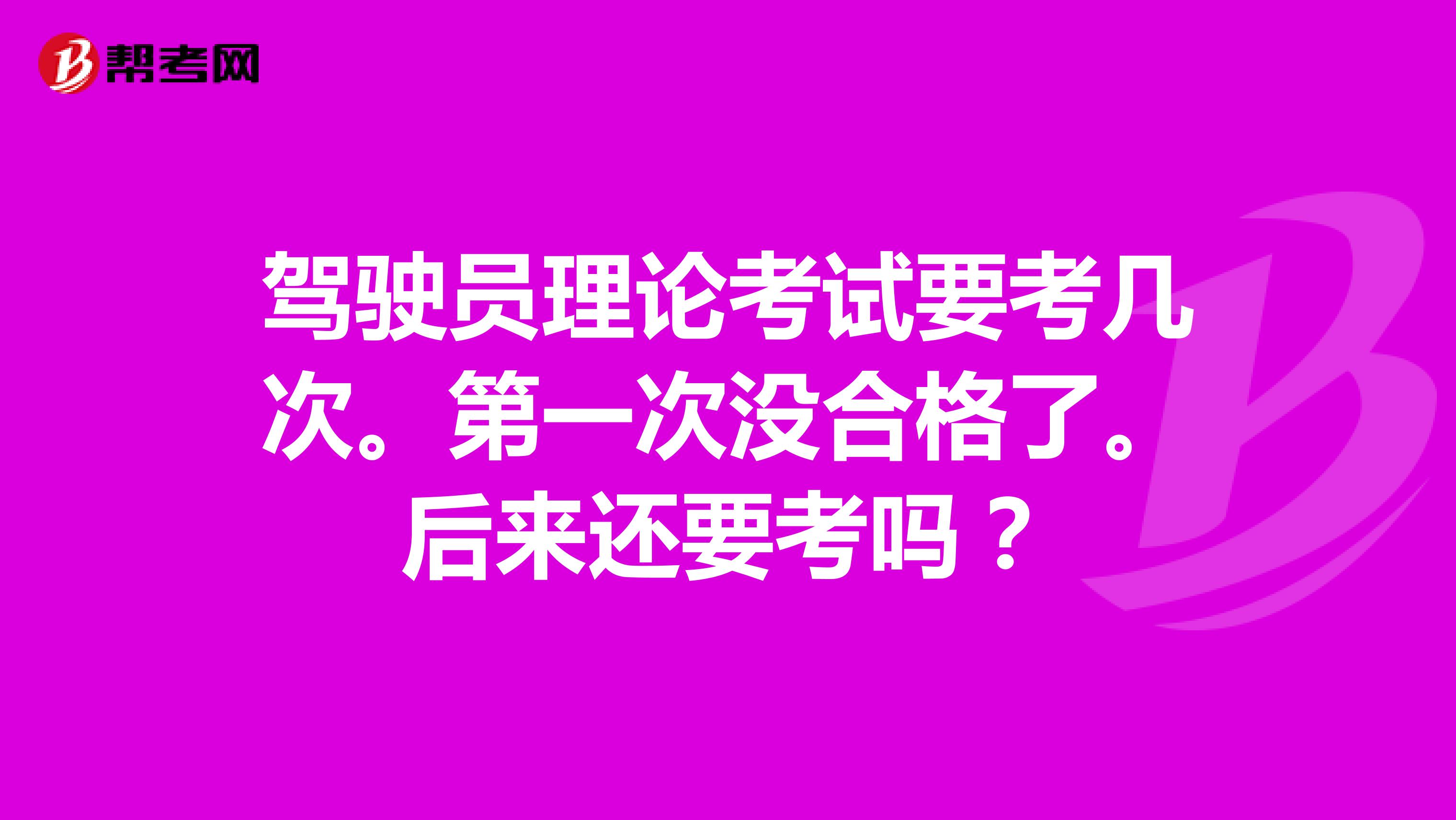 驾驶员理论考试要考几次。第一次没合格了。后来还要考吗？