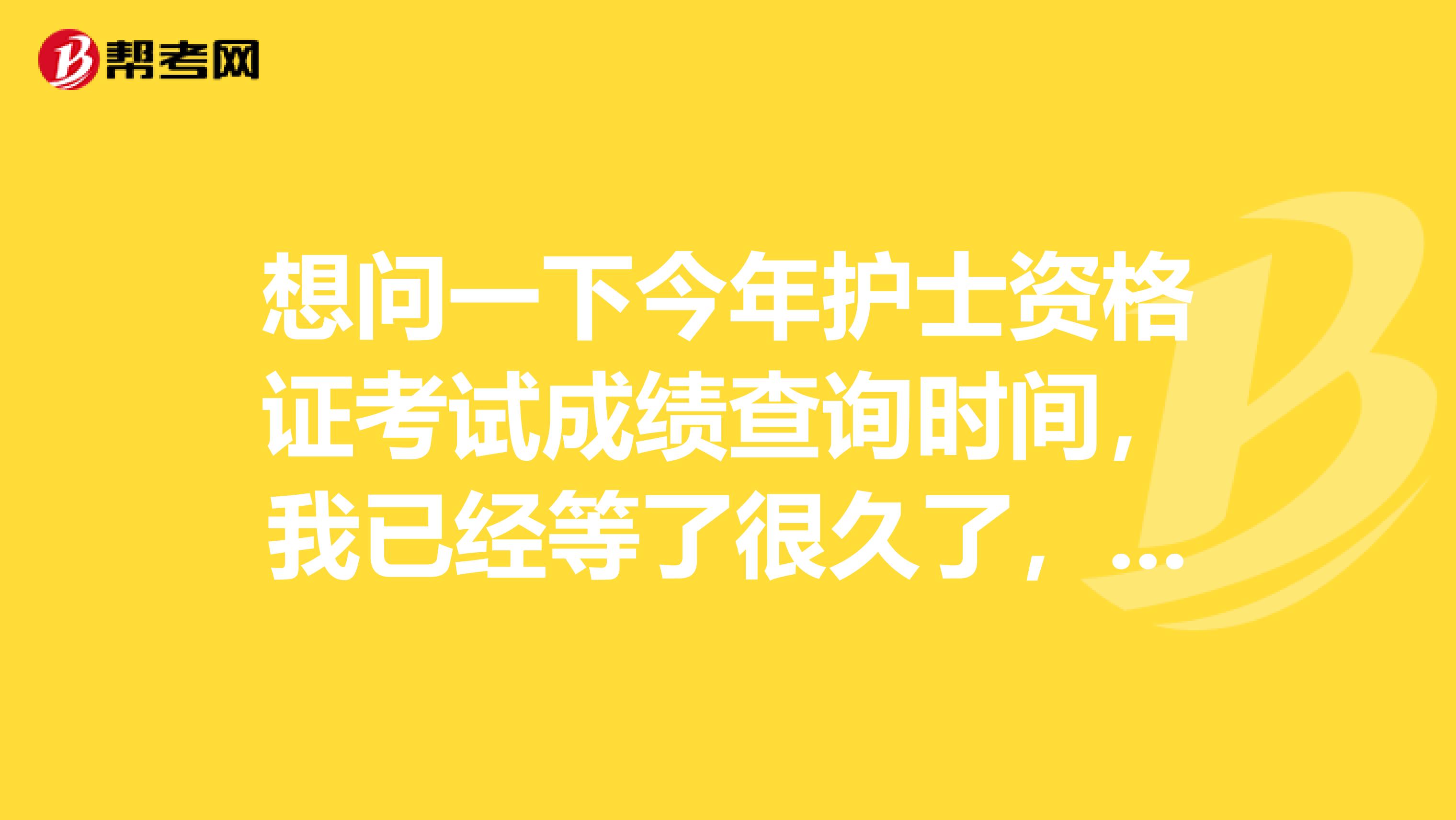 想问一下今年护士资格证考试成绩查询时间,我已经等了很久了,有知道的麻烦告诉我一下