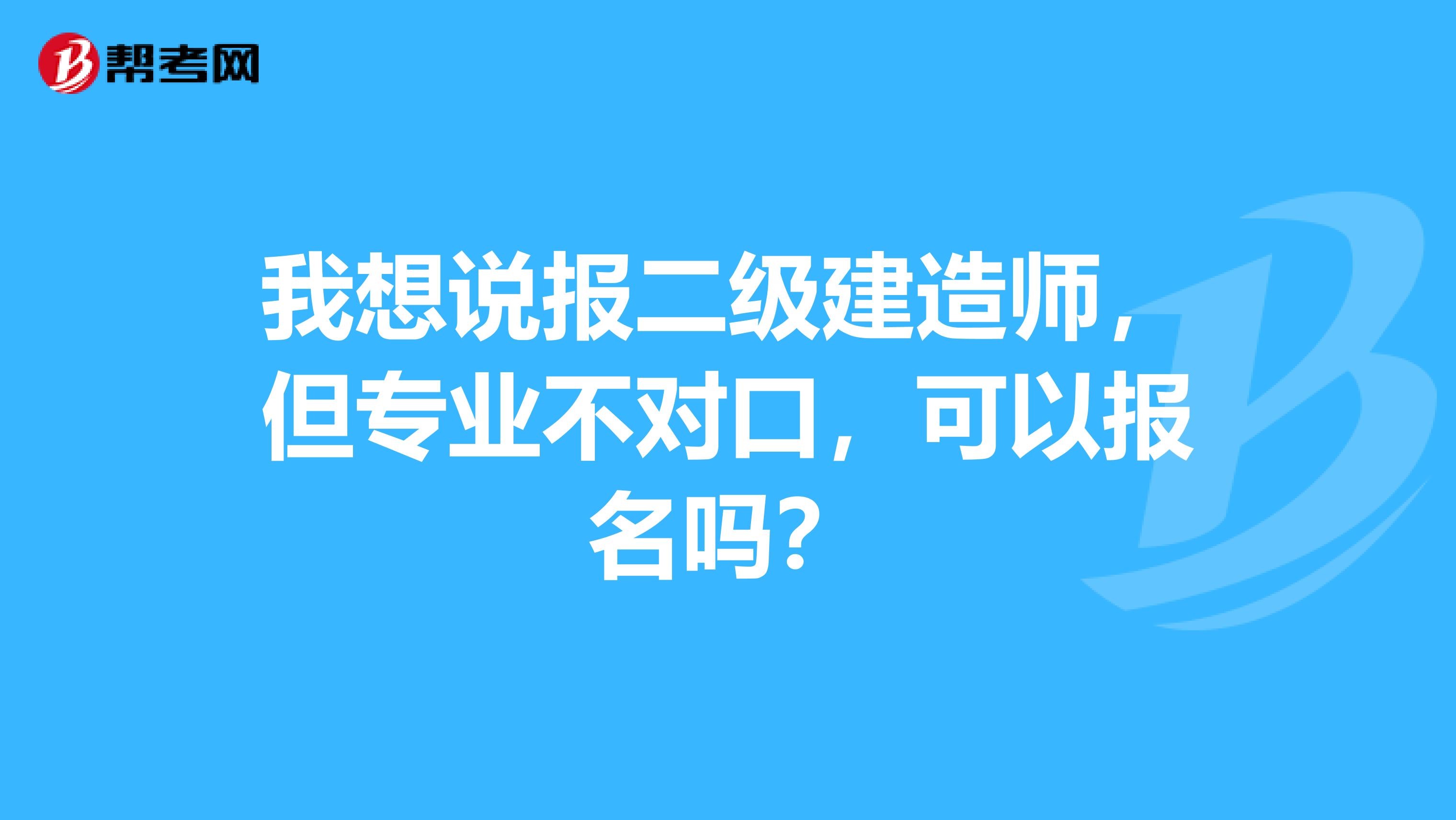 我想说报二级建造师,但专业不对口,可以报名吗?