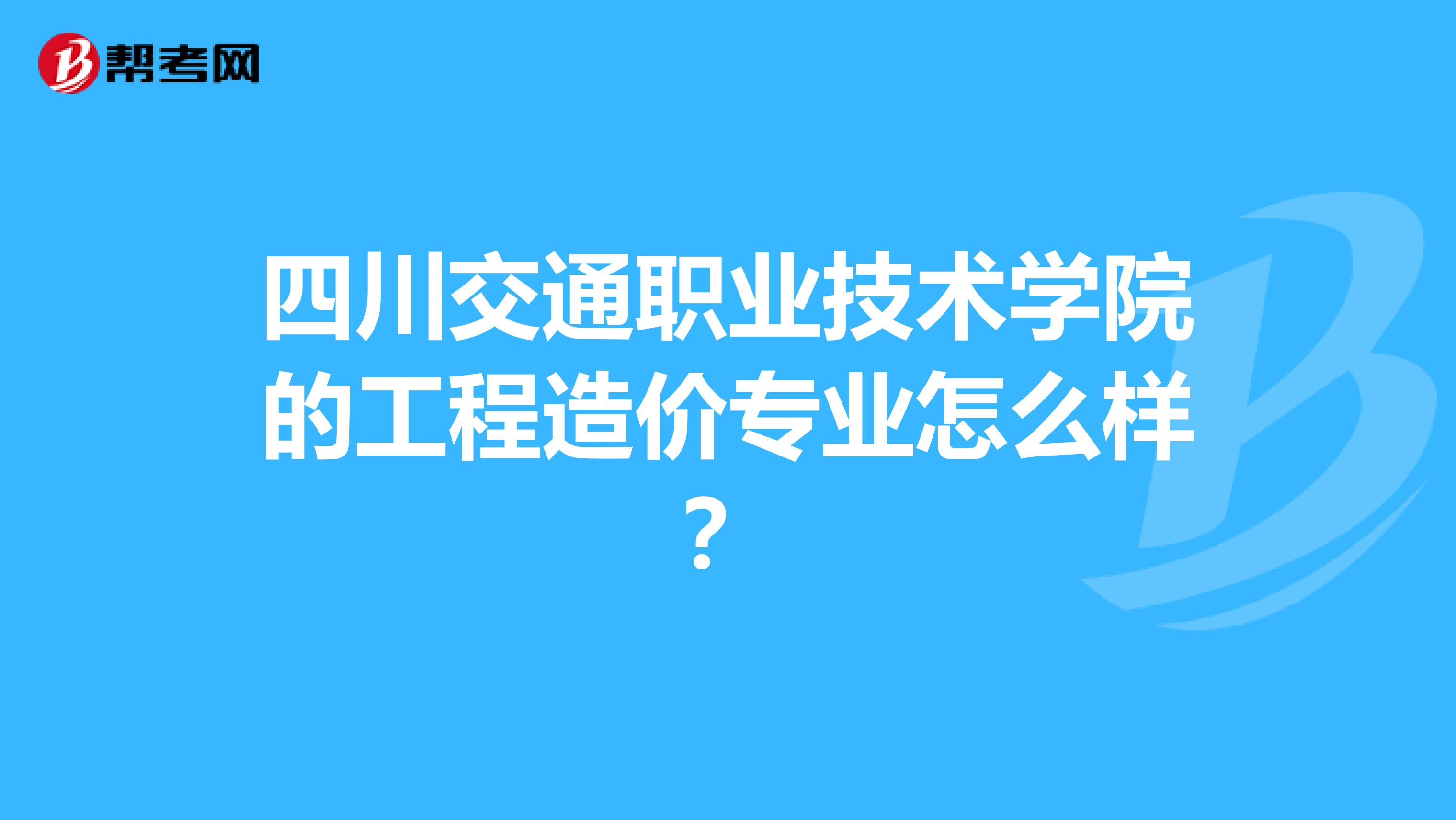 四川交通职业技术学院的工程造价专业怎么样？