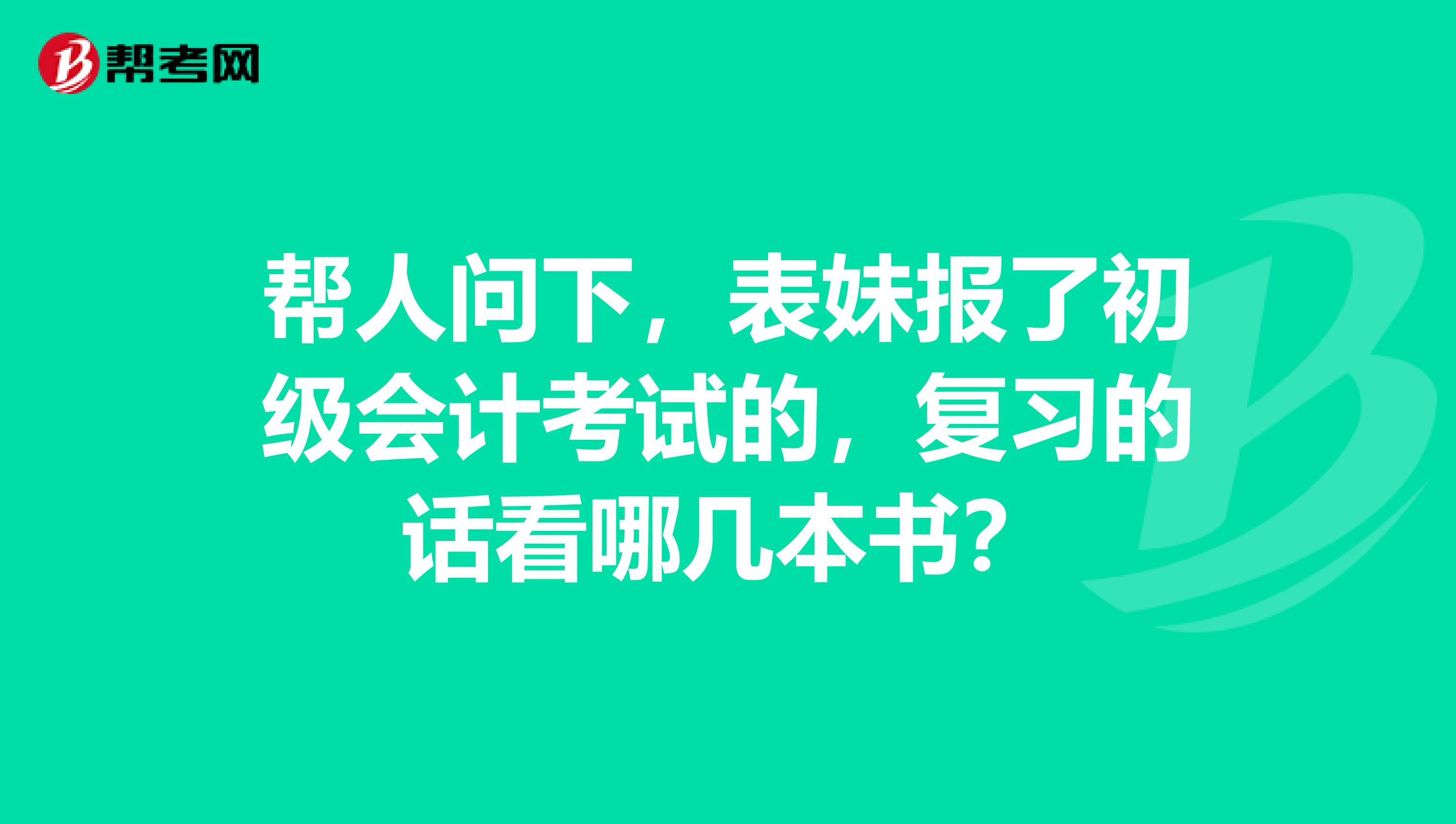帮人问下,表妹报了初级会计考试的,复习的话看哪几本书?