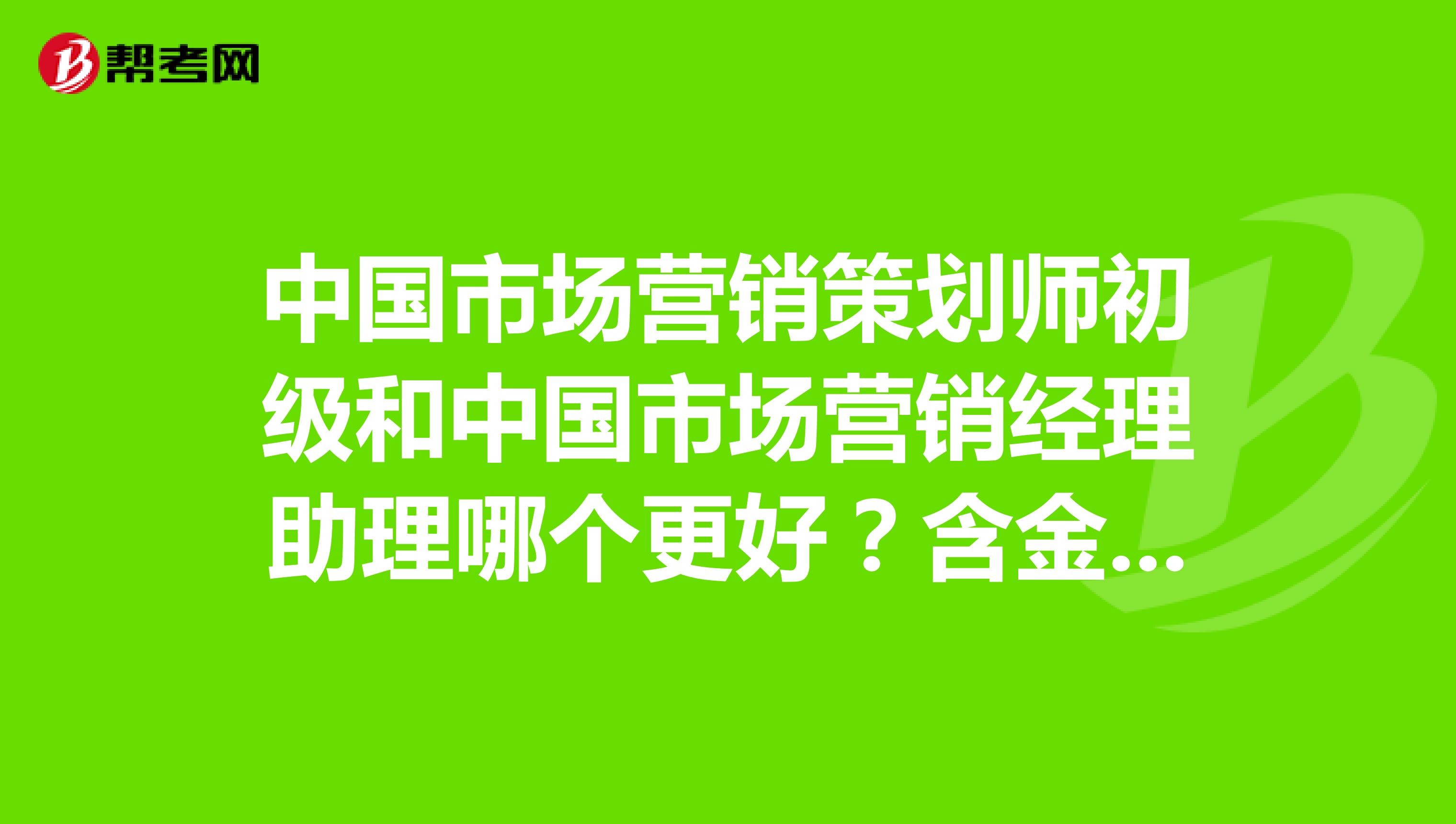 中国市场营销策划师初级和中国市场营销经理助理哪个更好？含金量更高？