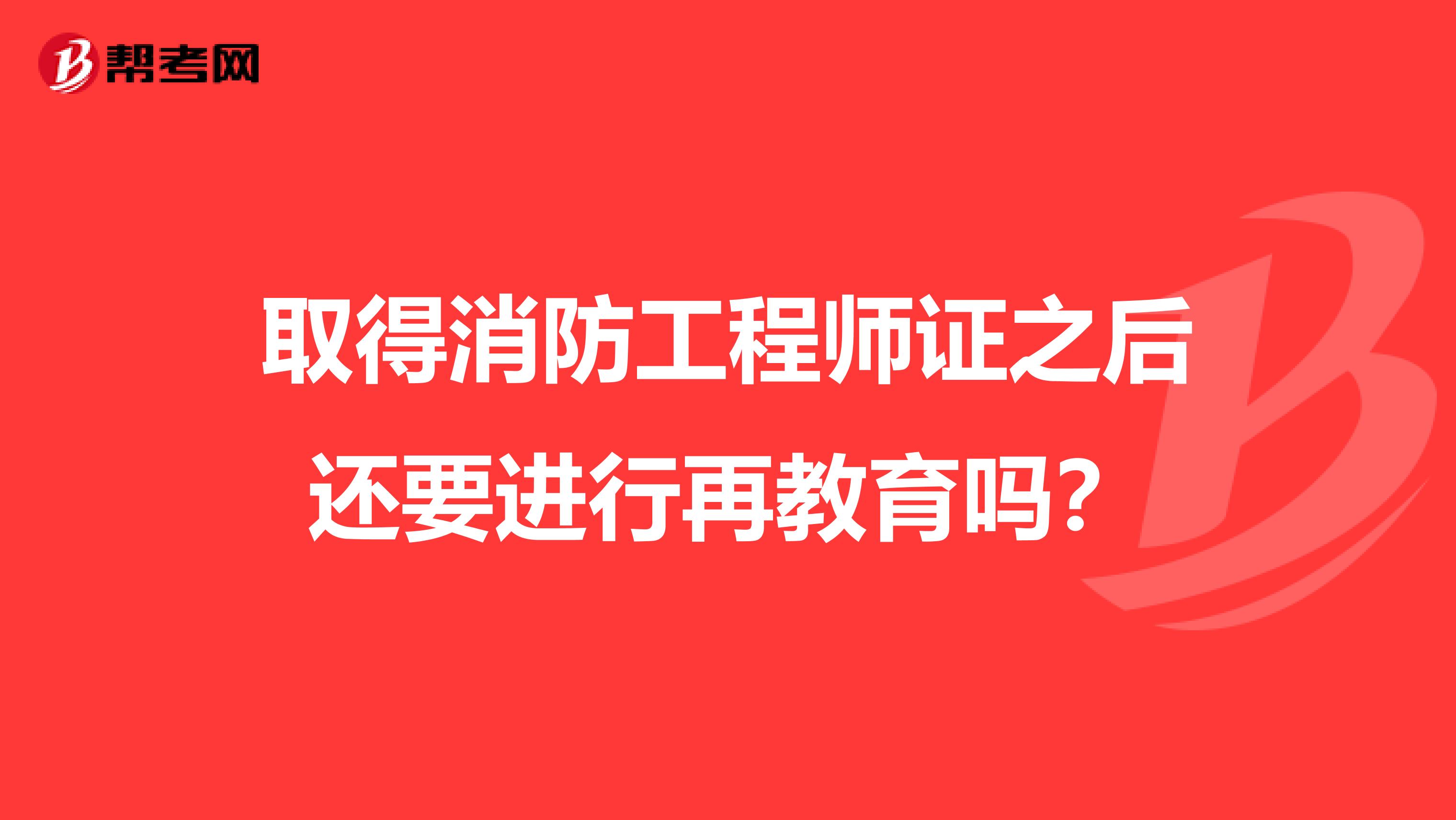 取得消防工程师证之后还要进行再教育吗？