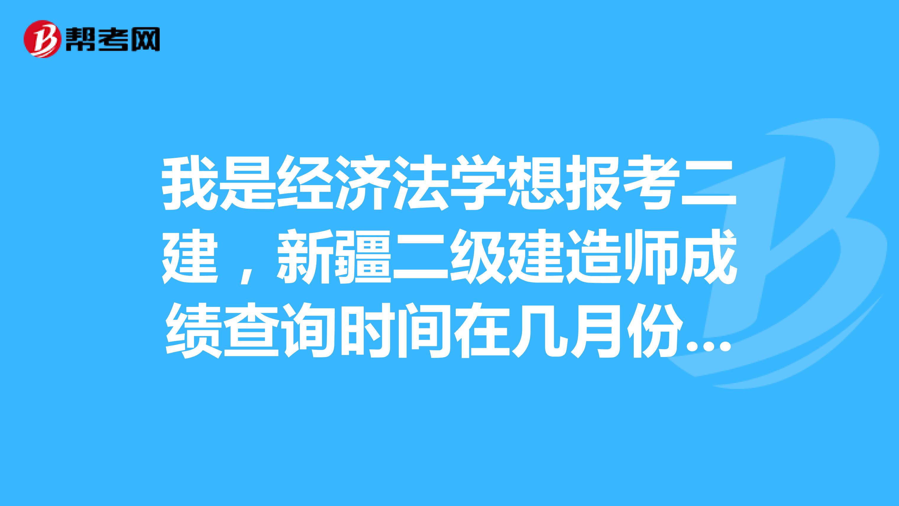 我是经济法学想报考二建，新疆二级建造师成绩查询时间在几月份？哪里查询？查询流程？